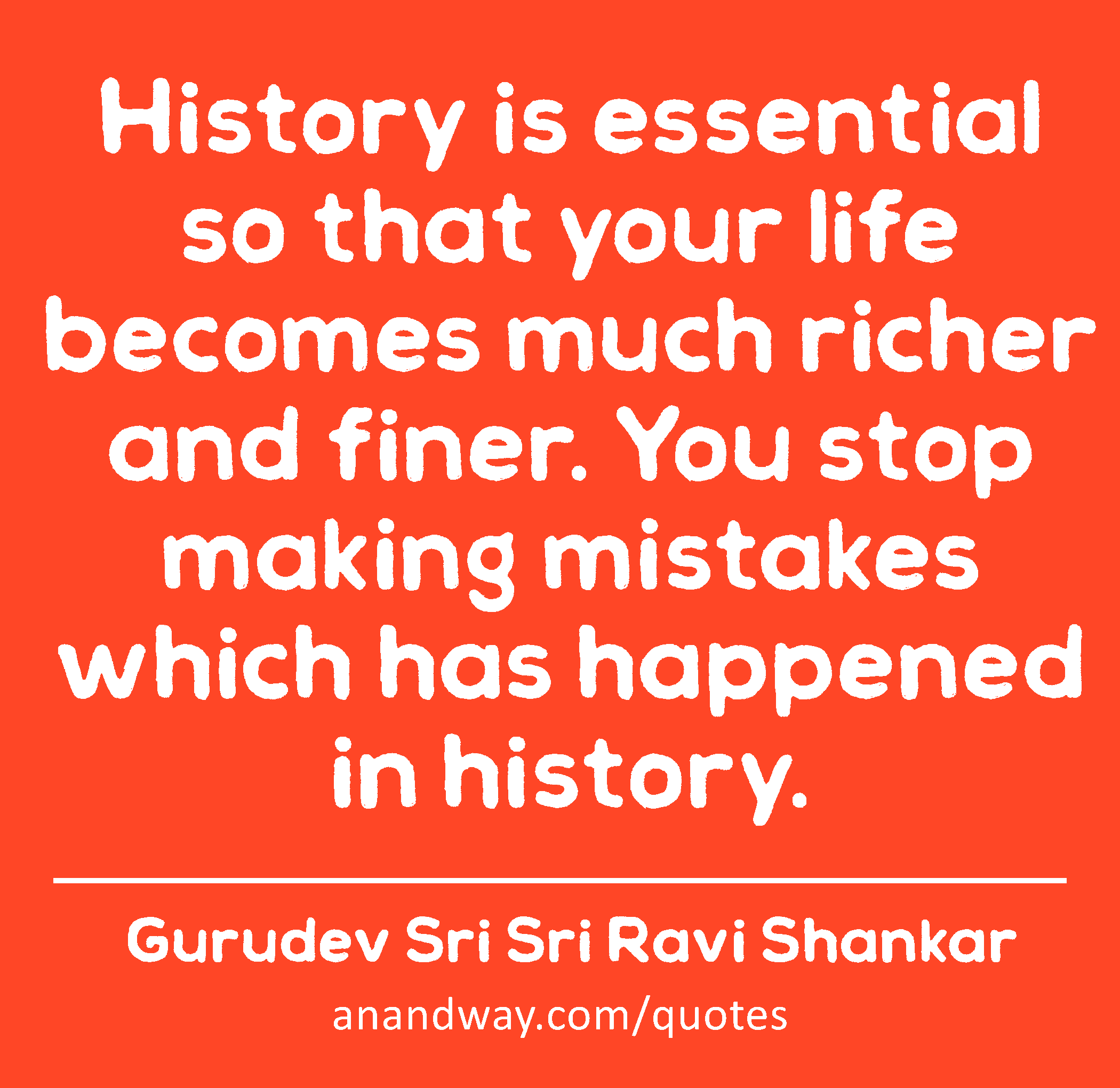 History is essential so that your life becomes much richer and finer. You stop making mistakes
 -Gurudev Sri Sri Ravi Shankar