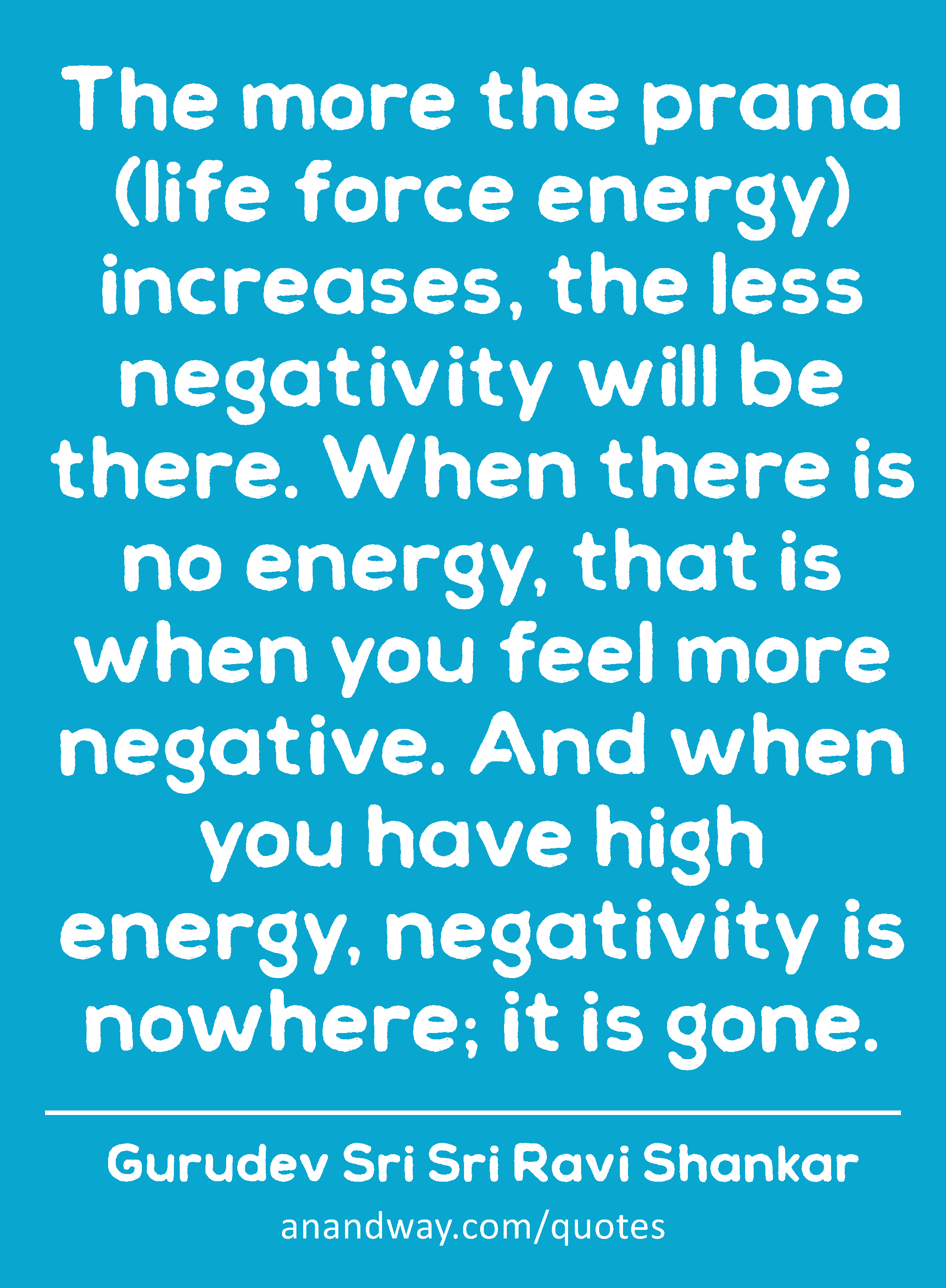 The more the prana (life force energy) increases, the less negativity will be there. When there is
 -Gurudev Sri Sri Ravi Shankar