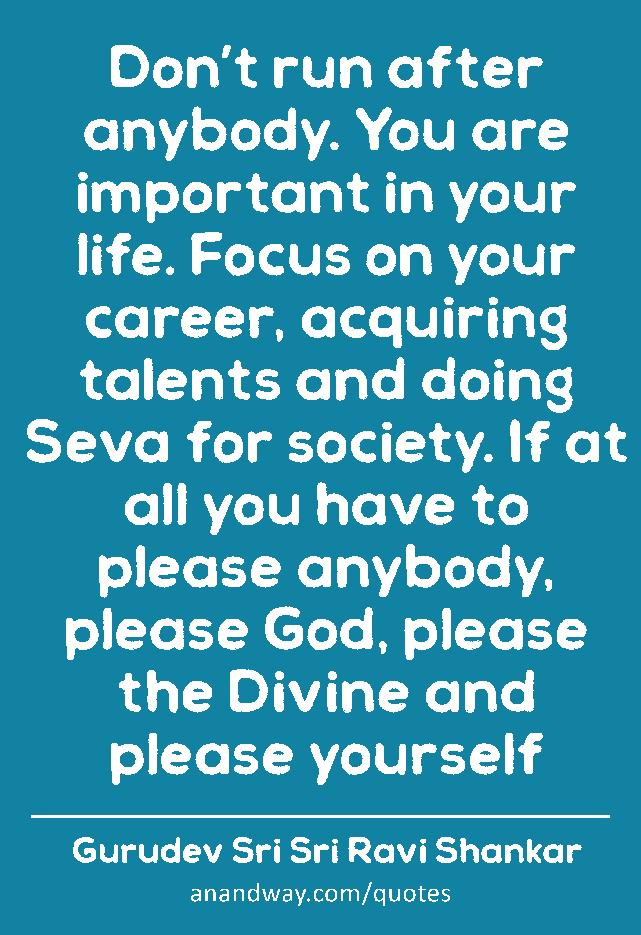 Don’t run after anybody. You are important in your life. Focus on your career, acquiring talents
 -Gurudev Sri Sri Ravi Shankar