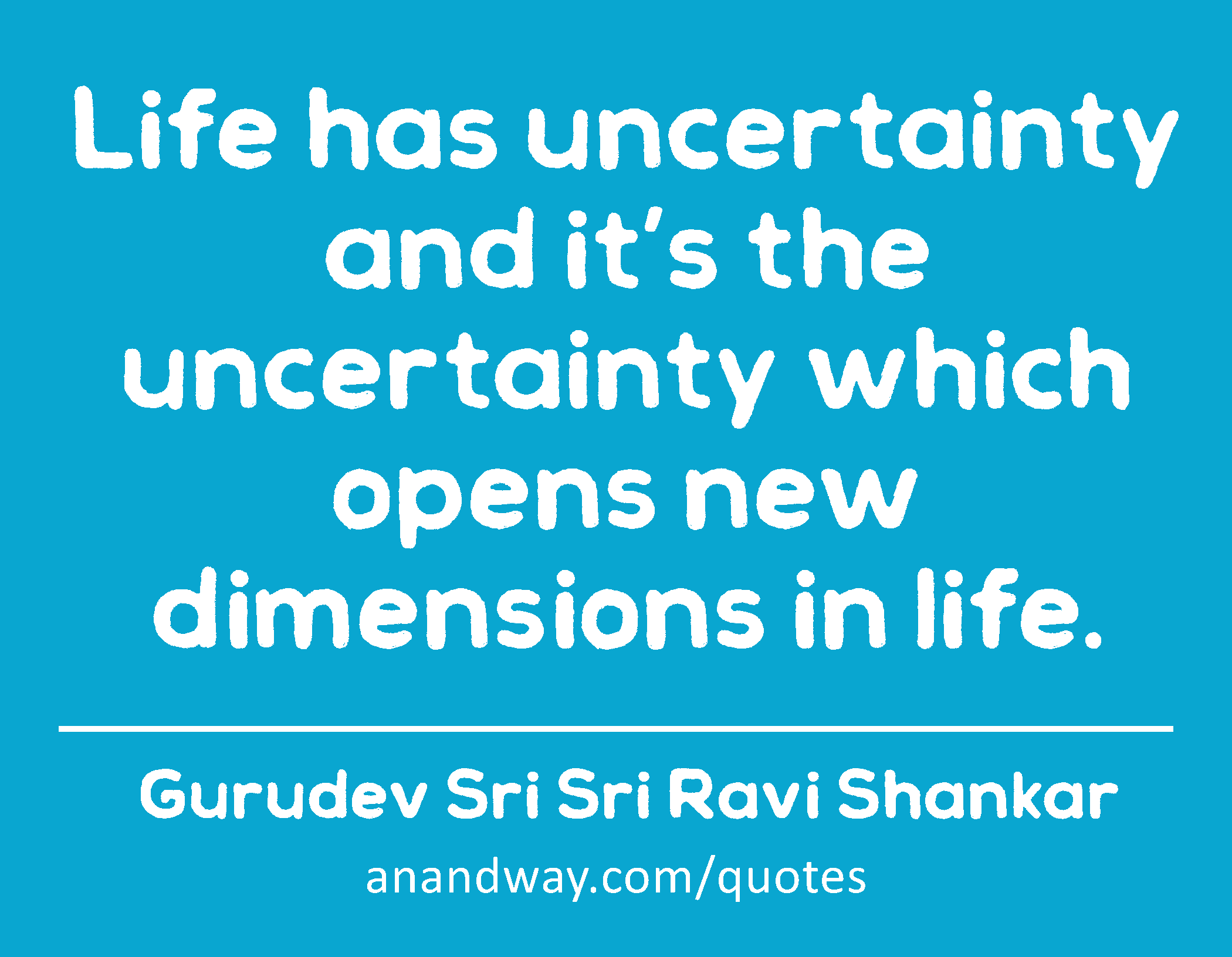 Life has uncertainty and it’s the uncertainty which opens new dimensions in life. 
 -Gurudev Sri Sri Ravi Shankar