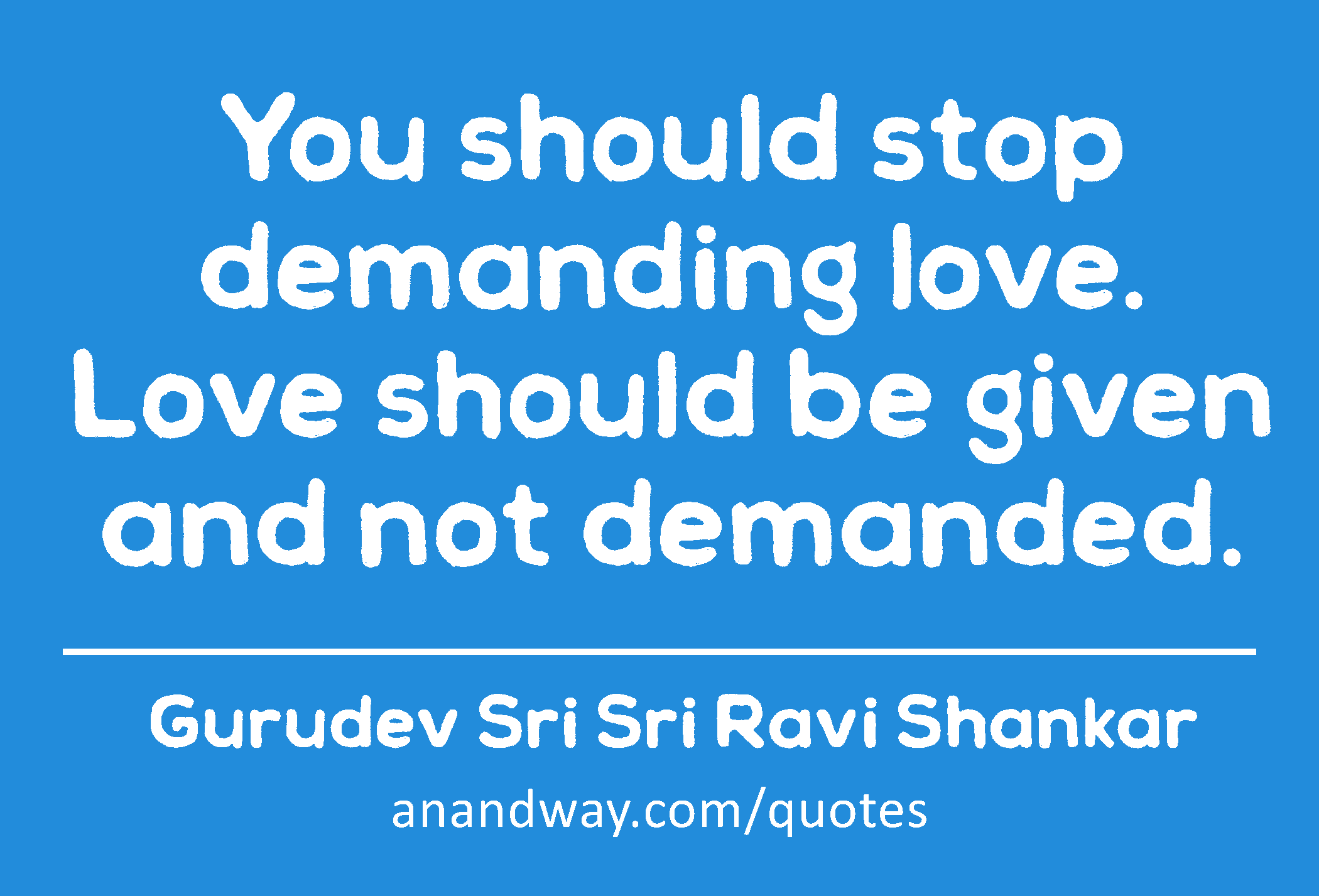 You should stop demanding love. Love should be given and not demanded.
 -Gurudev Sri Sri Ravi Shankar