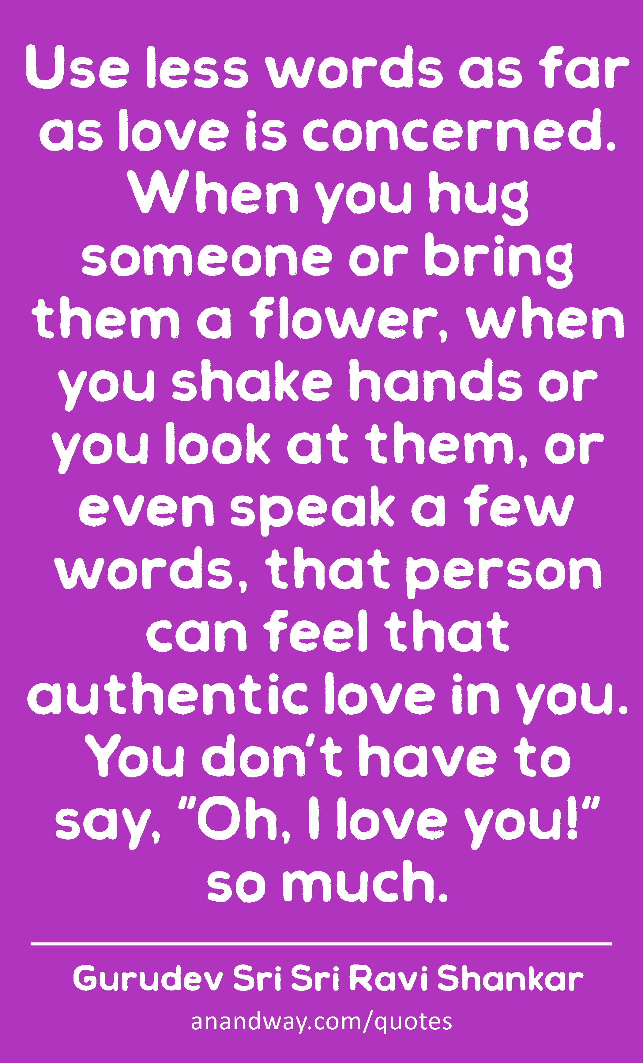 Use less words as far as love is concerned. When you hug someone or bring them a flower, when you
 -Gurudev Sri Sri Ravi Shankar