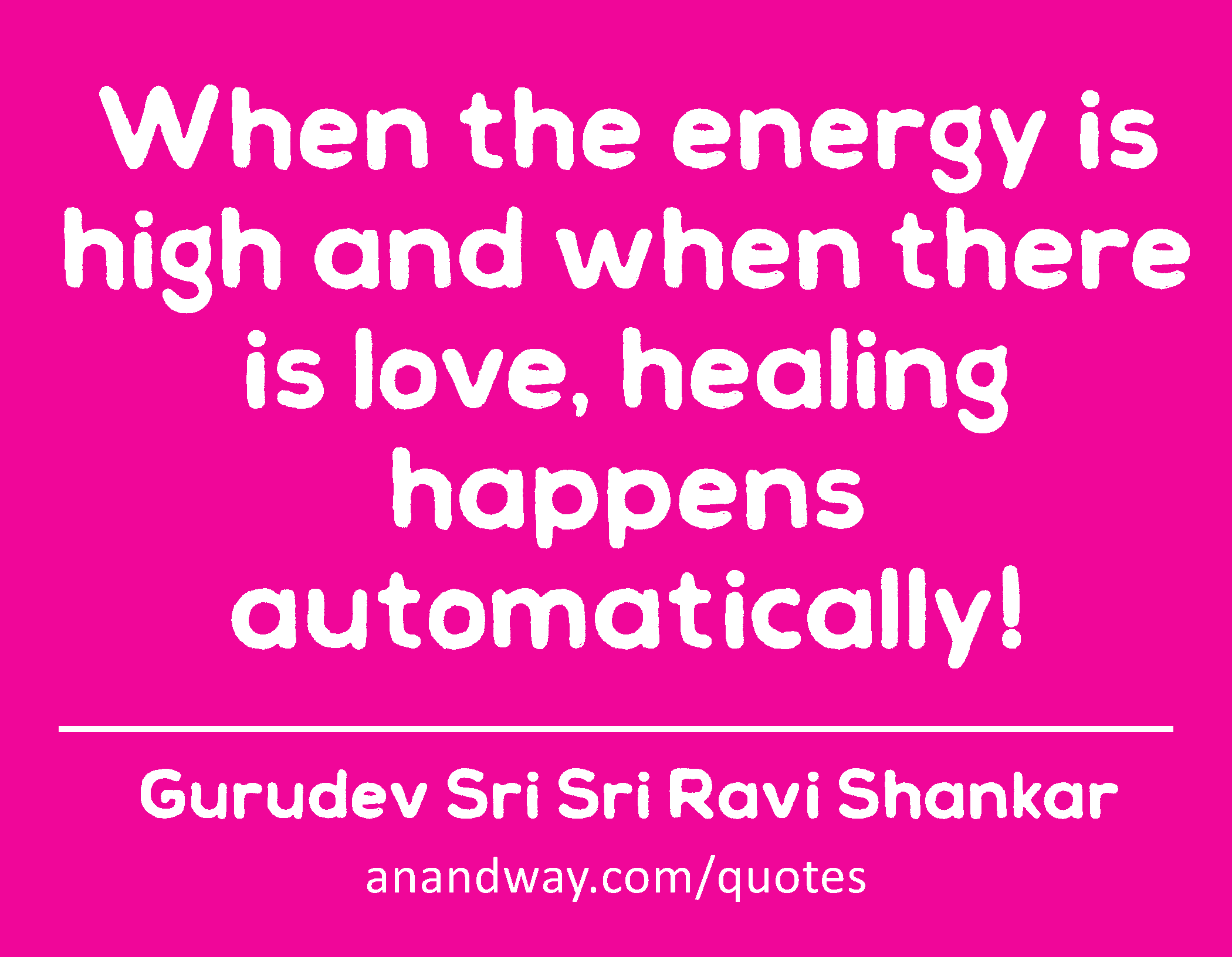 When the energy is high and when there is love, healing happens automatically! 
 -Gurudev Sri Sri Ravi Shankar