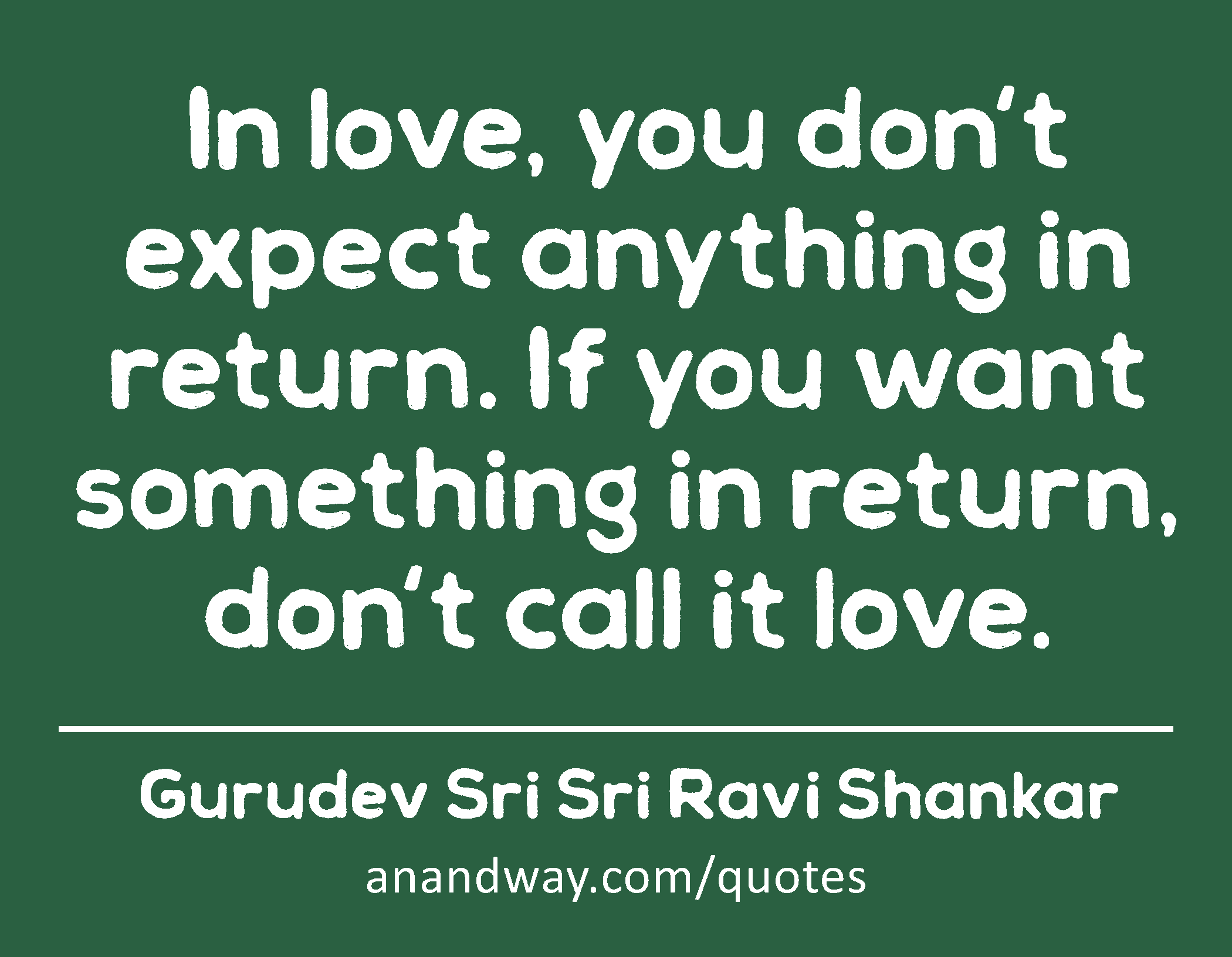 In love, you don't expect anything in return. If you want something in return, don't call it love. 
 -Gurudev Sri Sri Ravi Shankar
