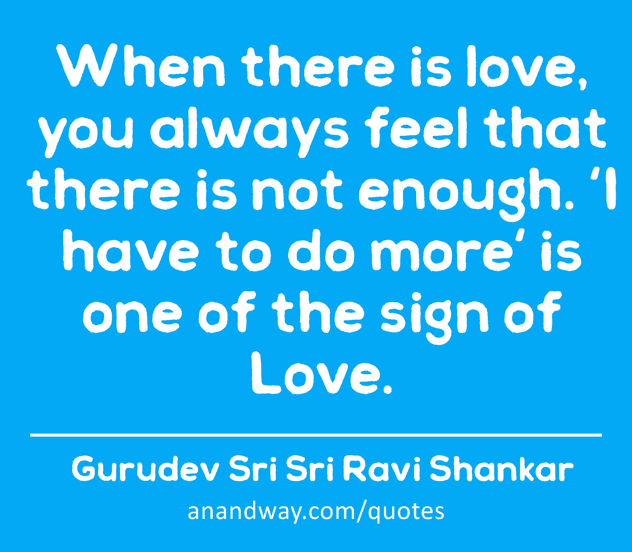 When there is love, you always feel that there is not enough. 'I have to do more' is one of the
 -Gurudev Sri Sri Ravi Shankar