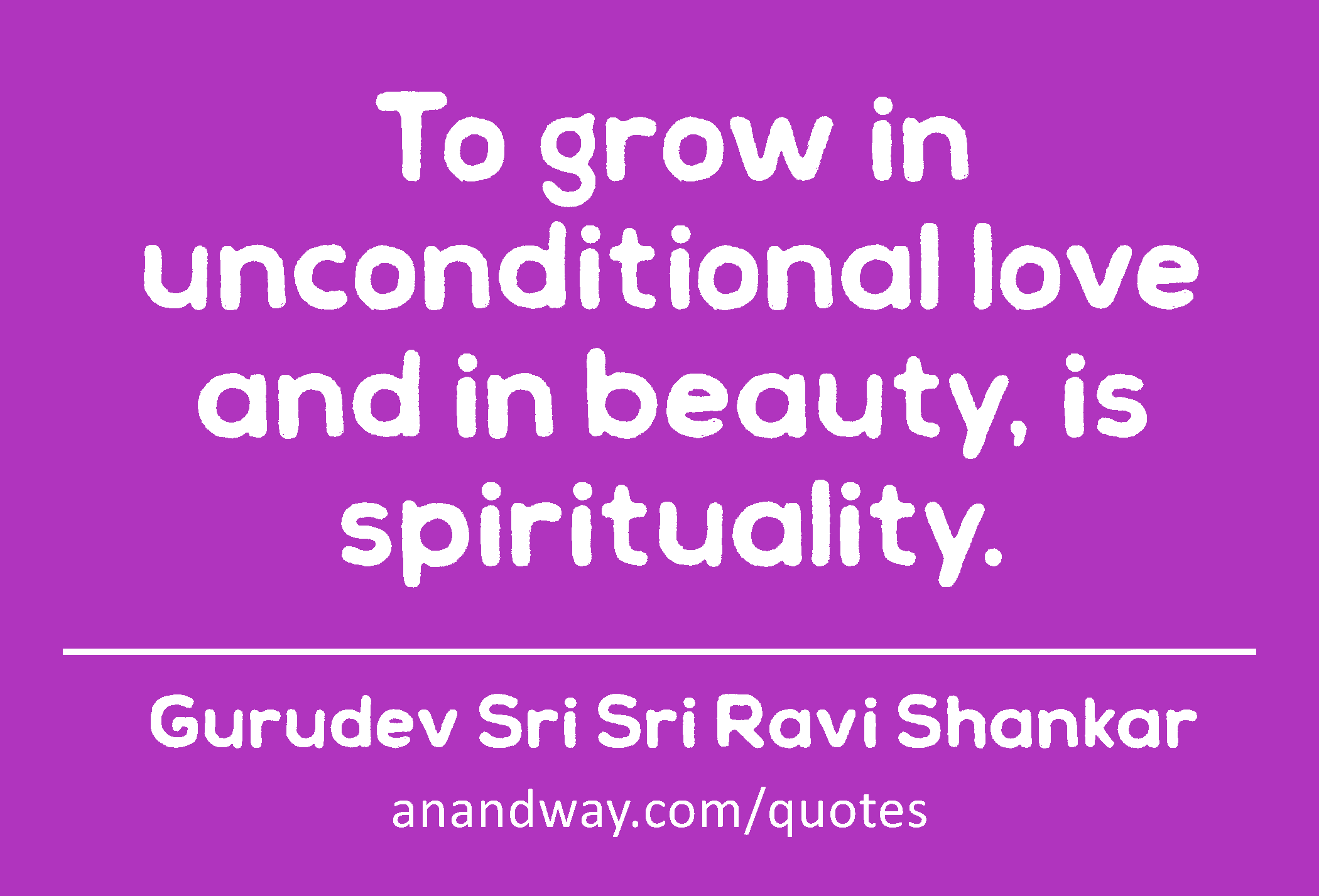 To grow in unconditional love and in beauty, is spirituality. 
 -Gurudev Sri Sri Ravi Shankar