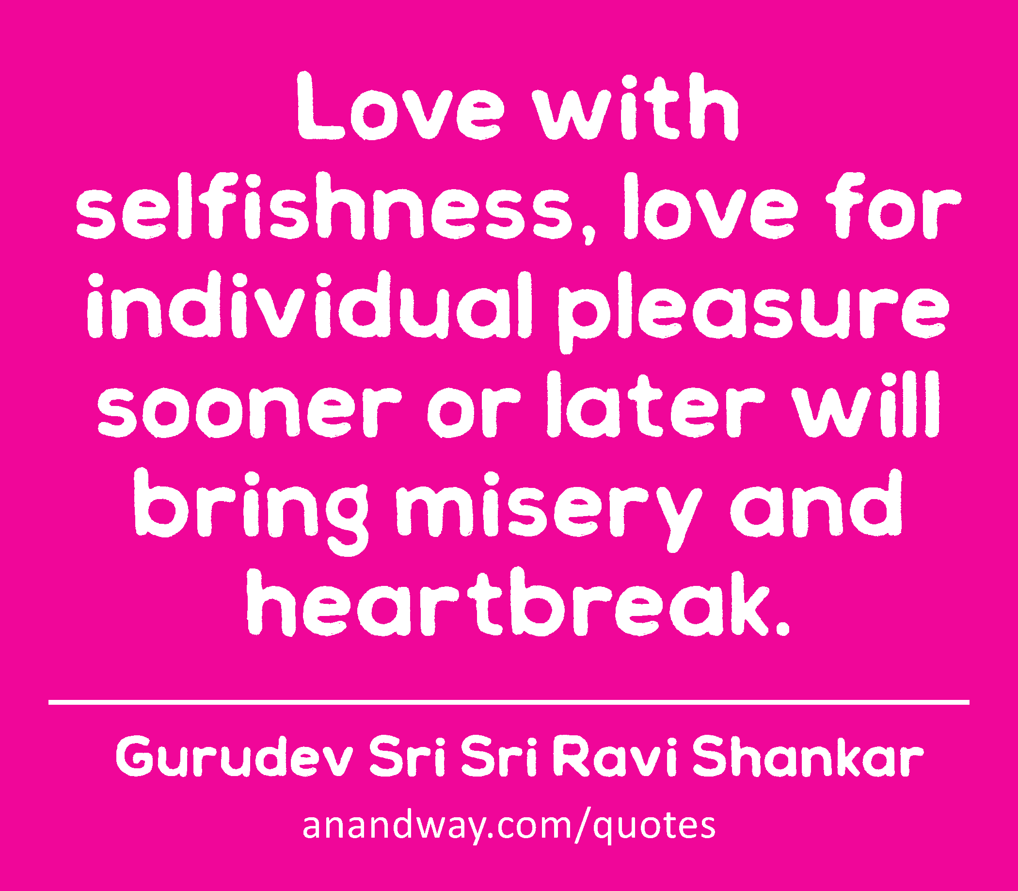 Love with selfishness, love for individual pleasure sooner or later will bring misery and
 -Gurudev Sri Sri Ravi Shankar