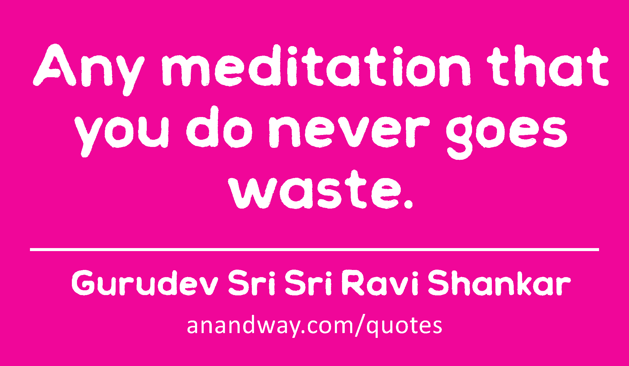 Any meditation that you do never goes waste. 
 -Gurudev Sri Sri Ravi Shankar