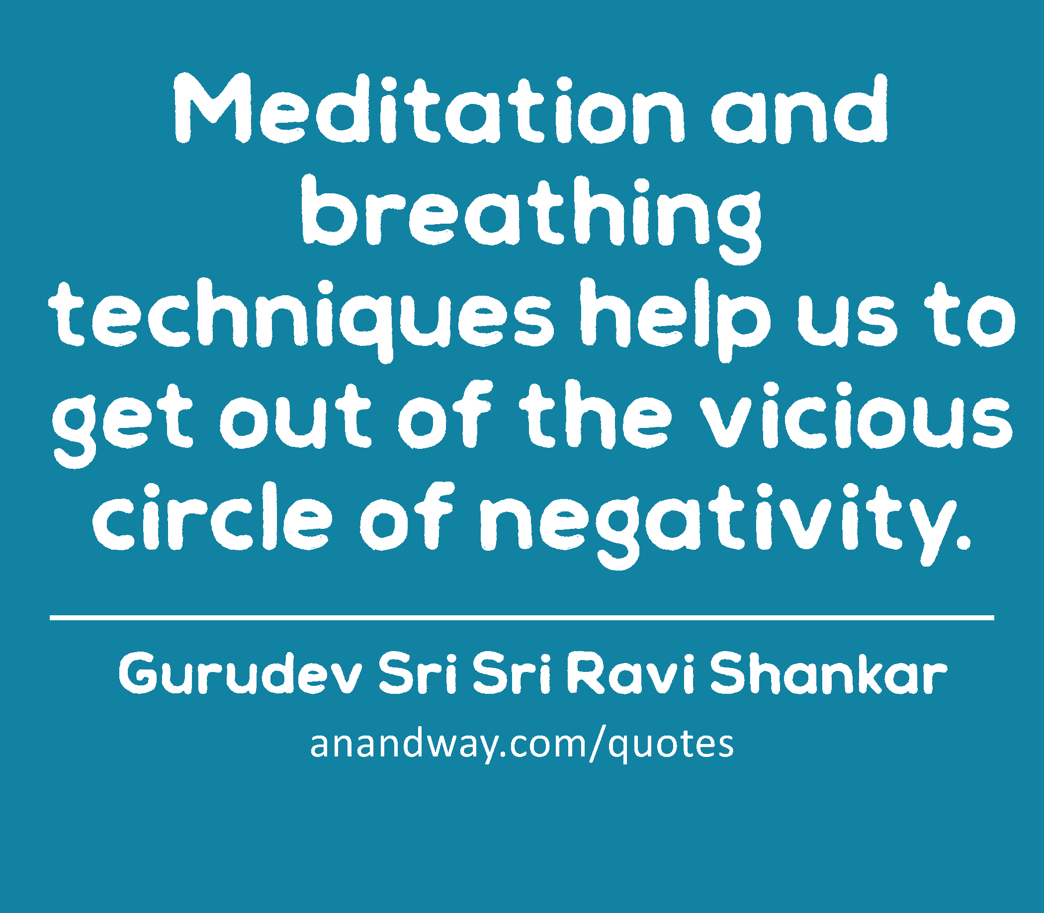 Meditation and breathing techniques help us to get out of the vicious circle of negativity. 
 -Gurudev Sri Sri Ravi Shankar