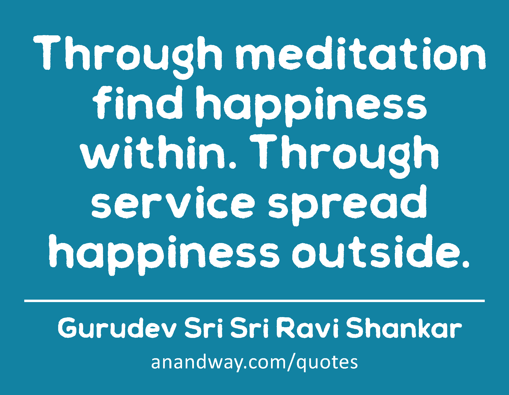 Through meditation find happiness within. Through service spread happiness outside. 
 -Gurudev Sri Sri Ravi Shankar