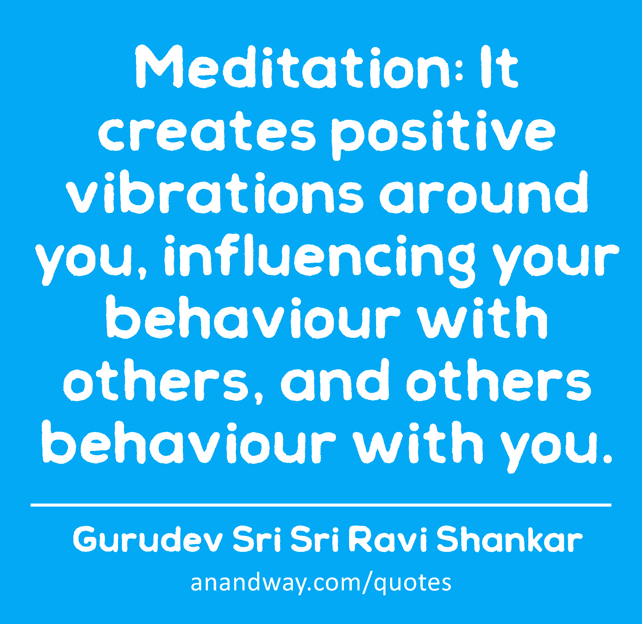 Meditation: It creates positive vibrations around you, influencing your behaviour with others, and
 -Gurudev Sri Sri Ravi Shankar