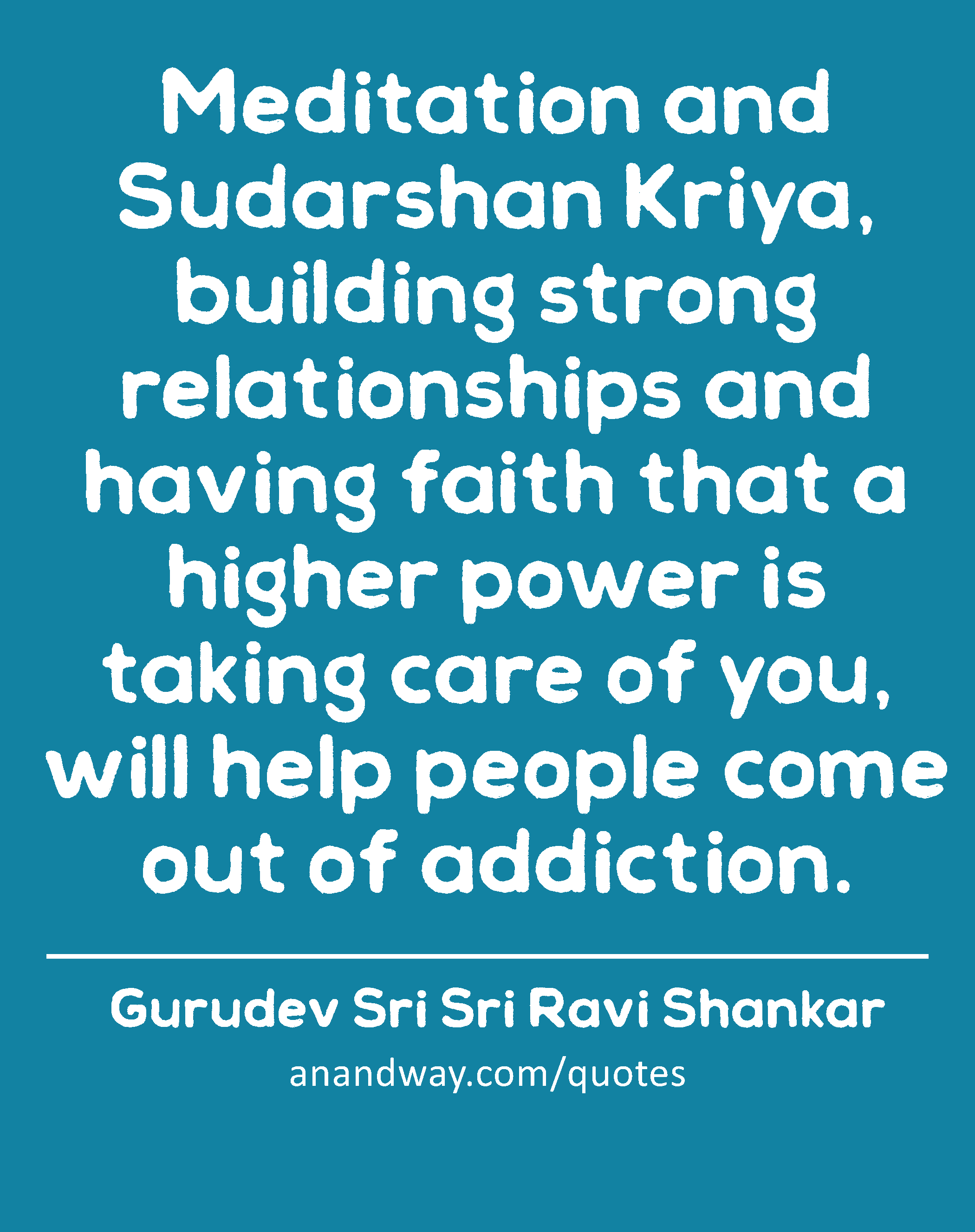 Meditation and Sudarshan Kriya, building strong relationships and having faith that a higher power
 -Gurudev Sri Sri Ravi Shankar
