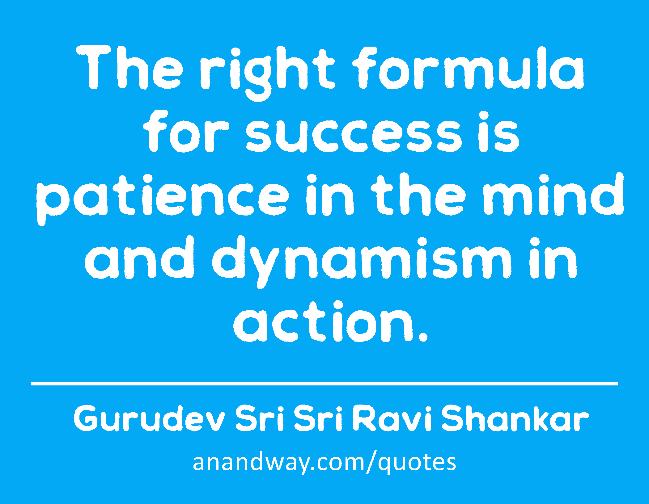 The right formula for success is patience in the mind and dynamism in action. 
 -Gurudev Sri Sri Ravi Shankar