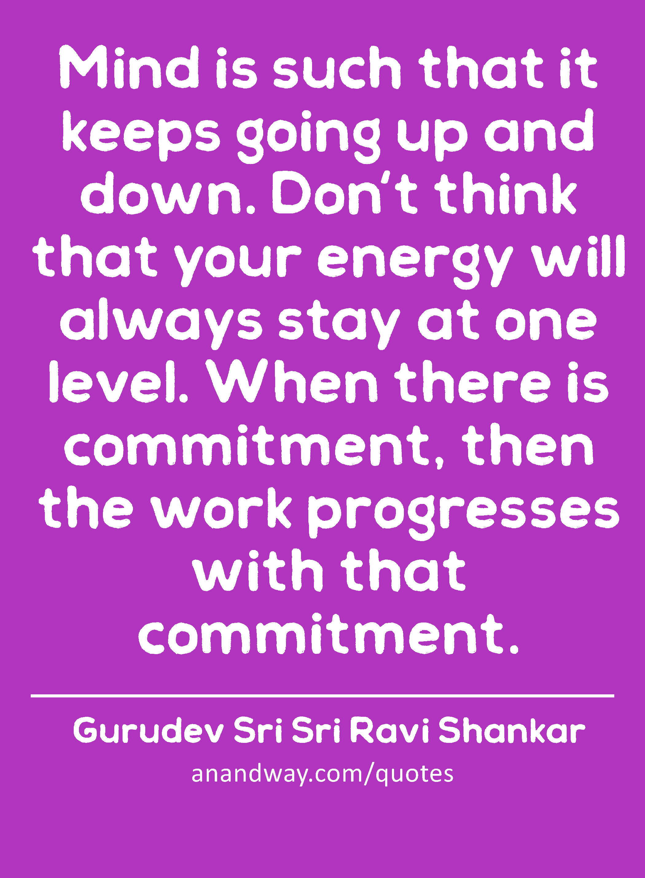 Mind is such that it keeps going up and down. Don't think that your energy will always stay at one
 -Gurudev Sri Sri Ravi Shankar