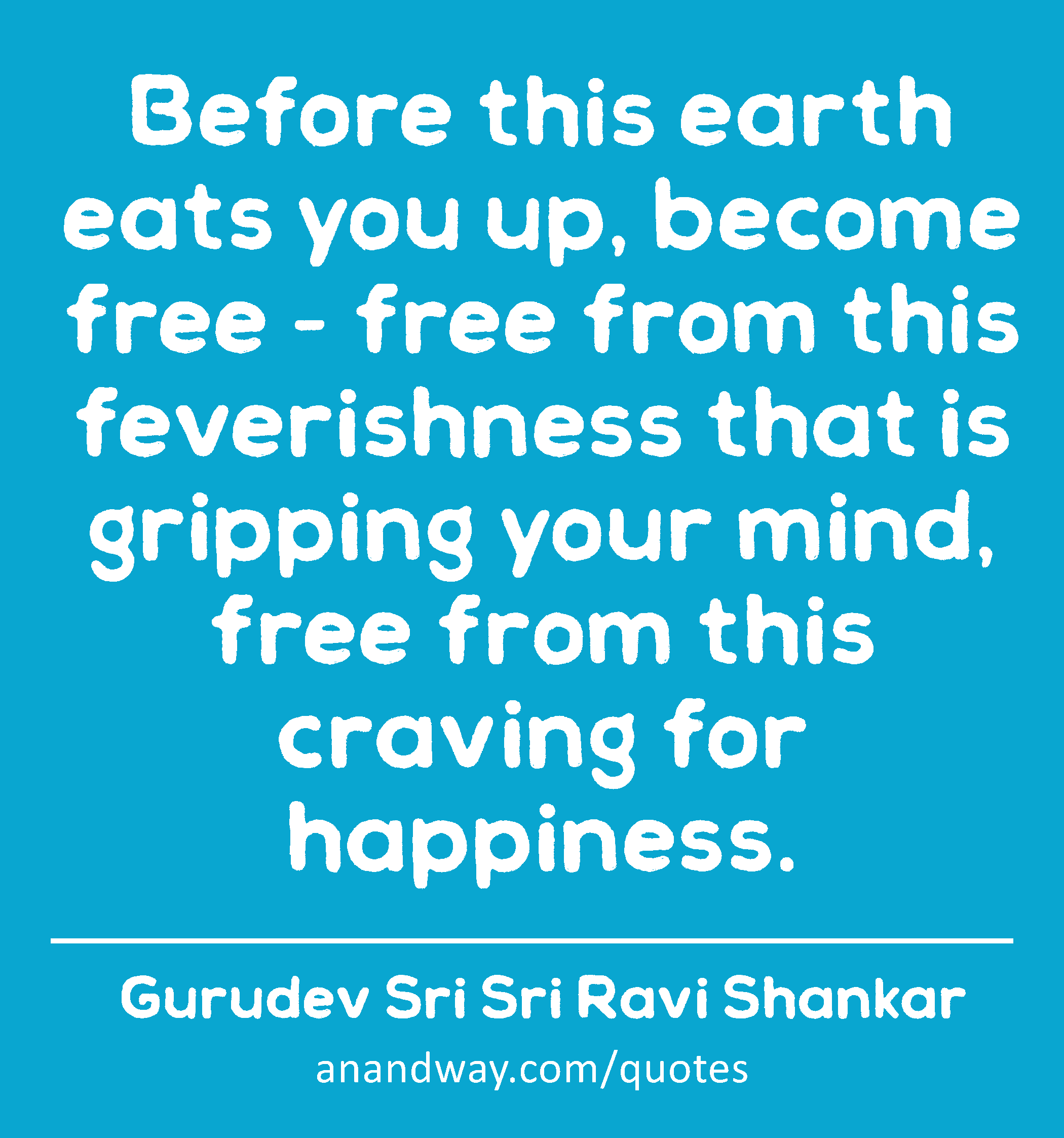 Before this earth eats you up, become free - free from this feverishness that is gripping your
 -Gurudev Sri Sri Ravi Shankar