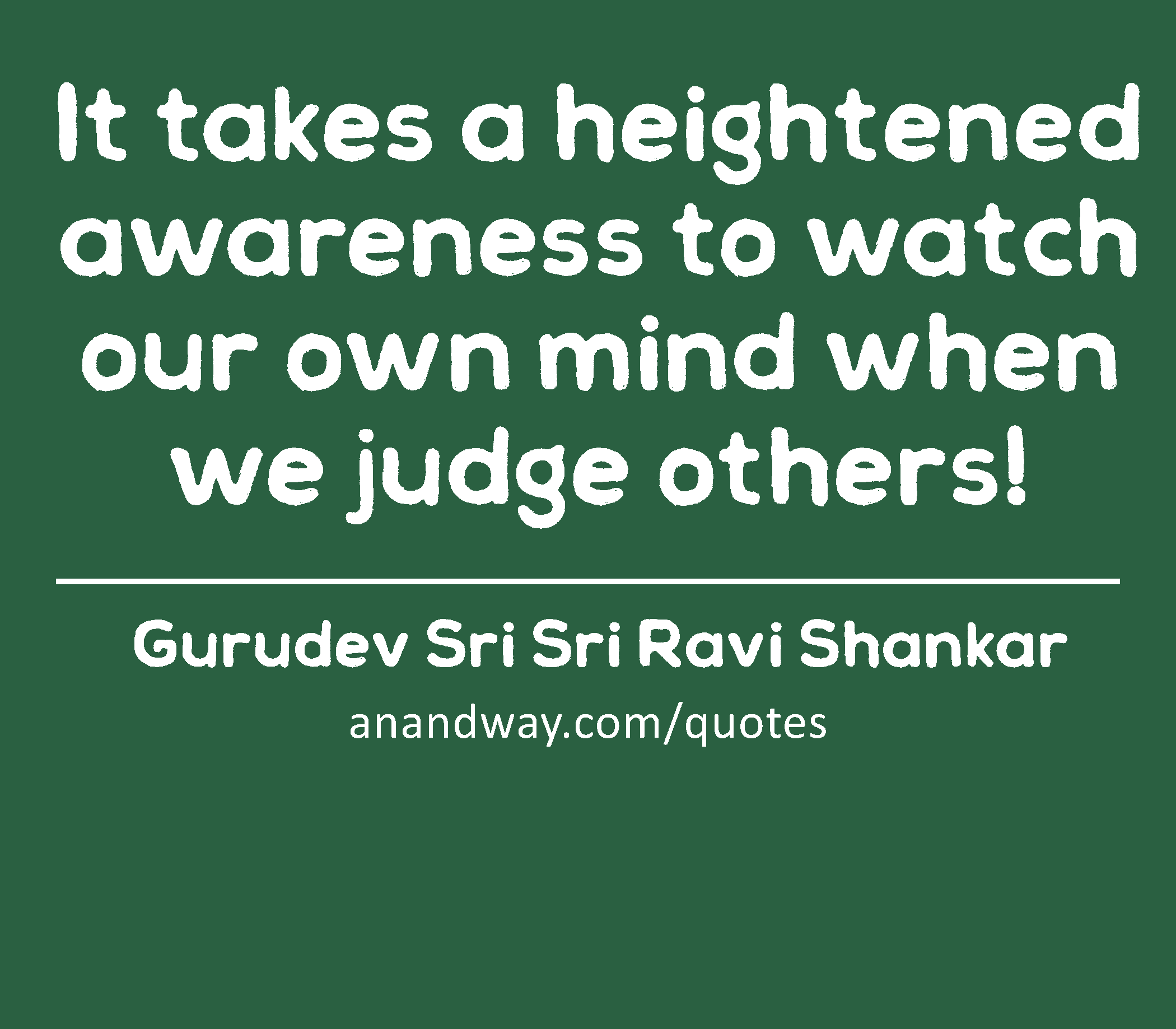It takes a heightened awareness to watch our own mind when we judge others! 
 -Gurudev Sri Sri Ravi Shankar
