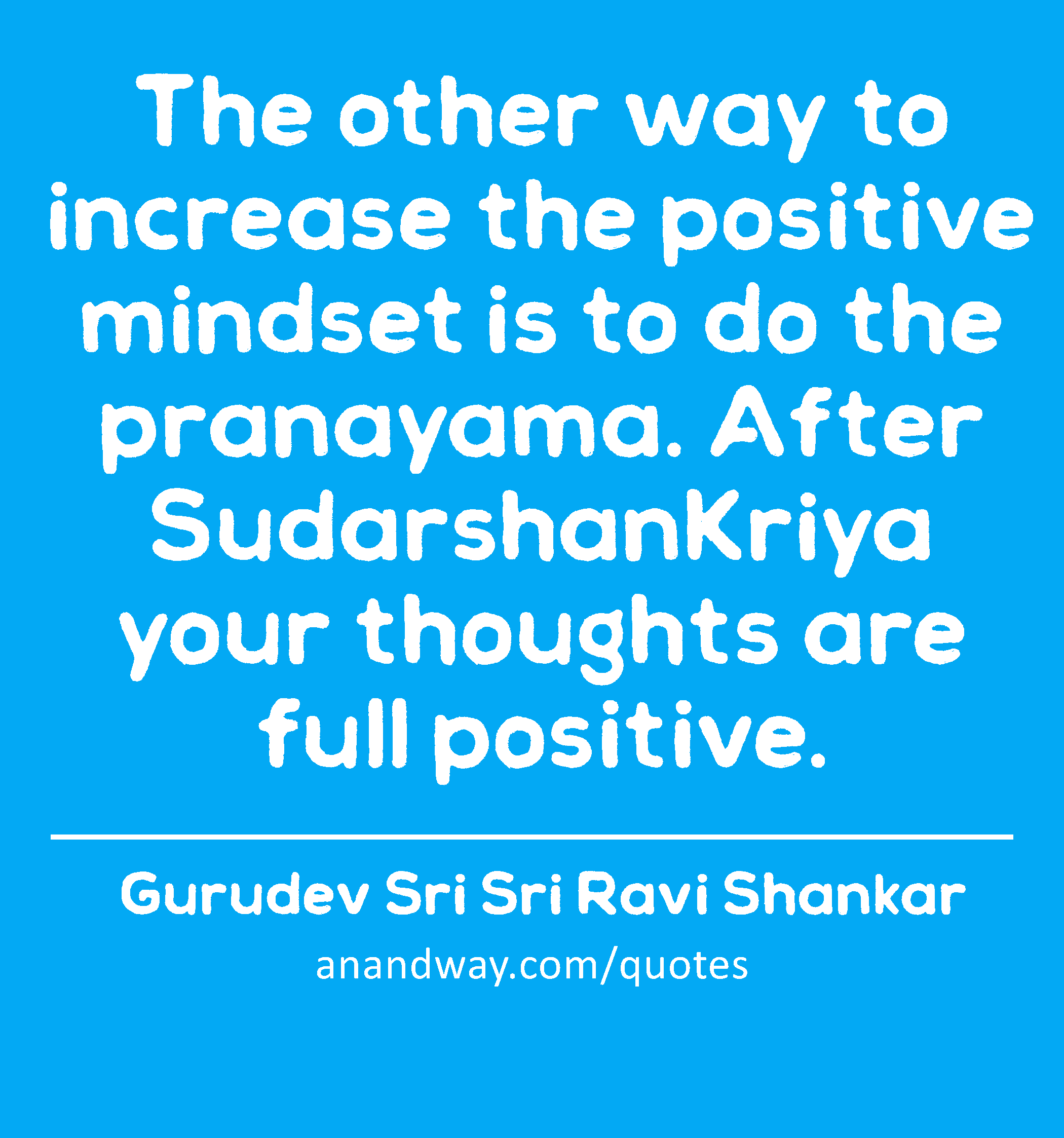 The other way to increase the positive mindset is to do the pranayama. After SudarshanKriya your
 -Gurudev Sri Sri Ravi Shankar