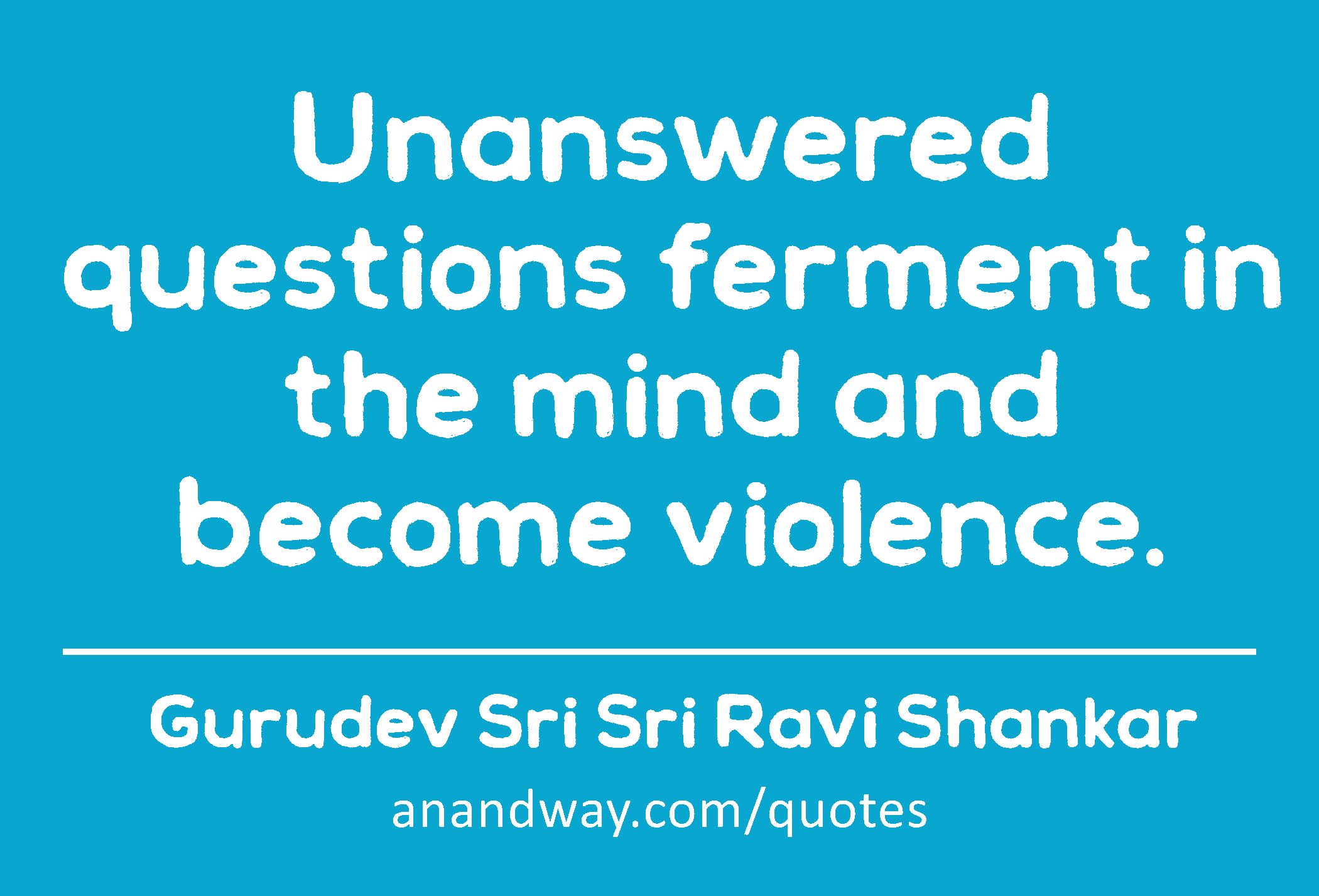 Unanswered questions ferment in the mind and become violence. 
 -Gurudev Sri Sri Ravi Shankar