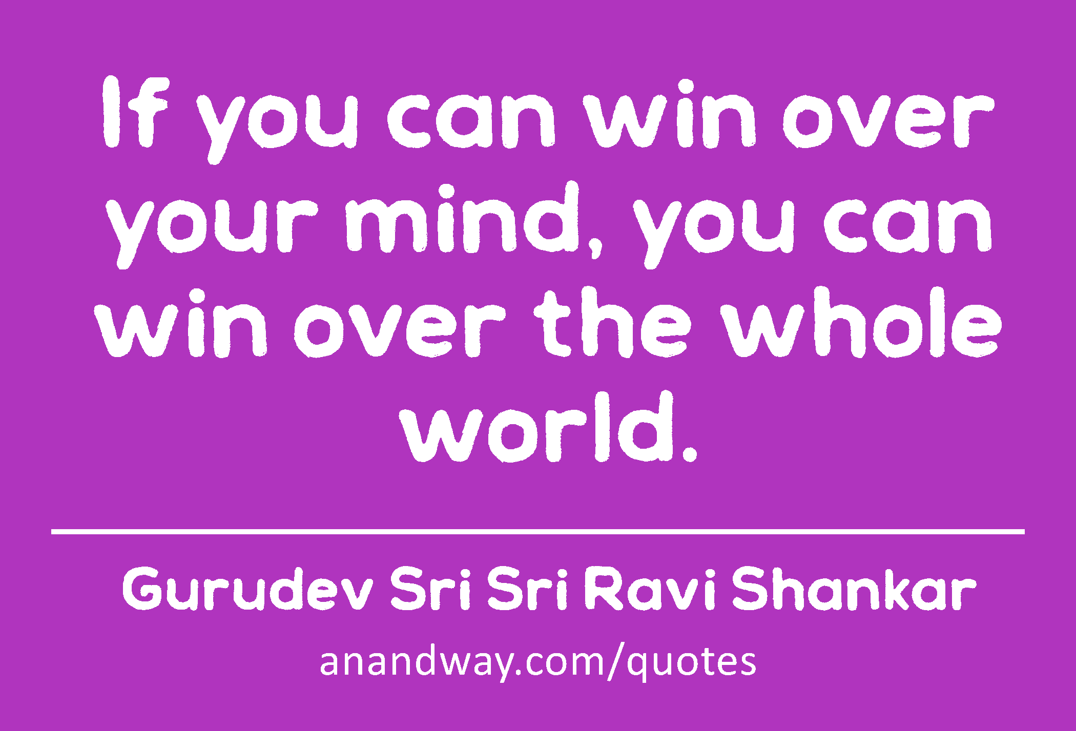 If you can win over your mind, you can win over the whole world. 
 -Gurudev Sri Sri Ravi Shankar