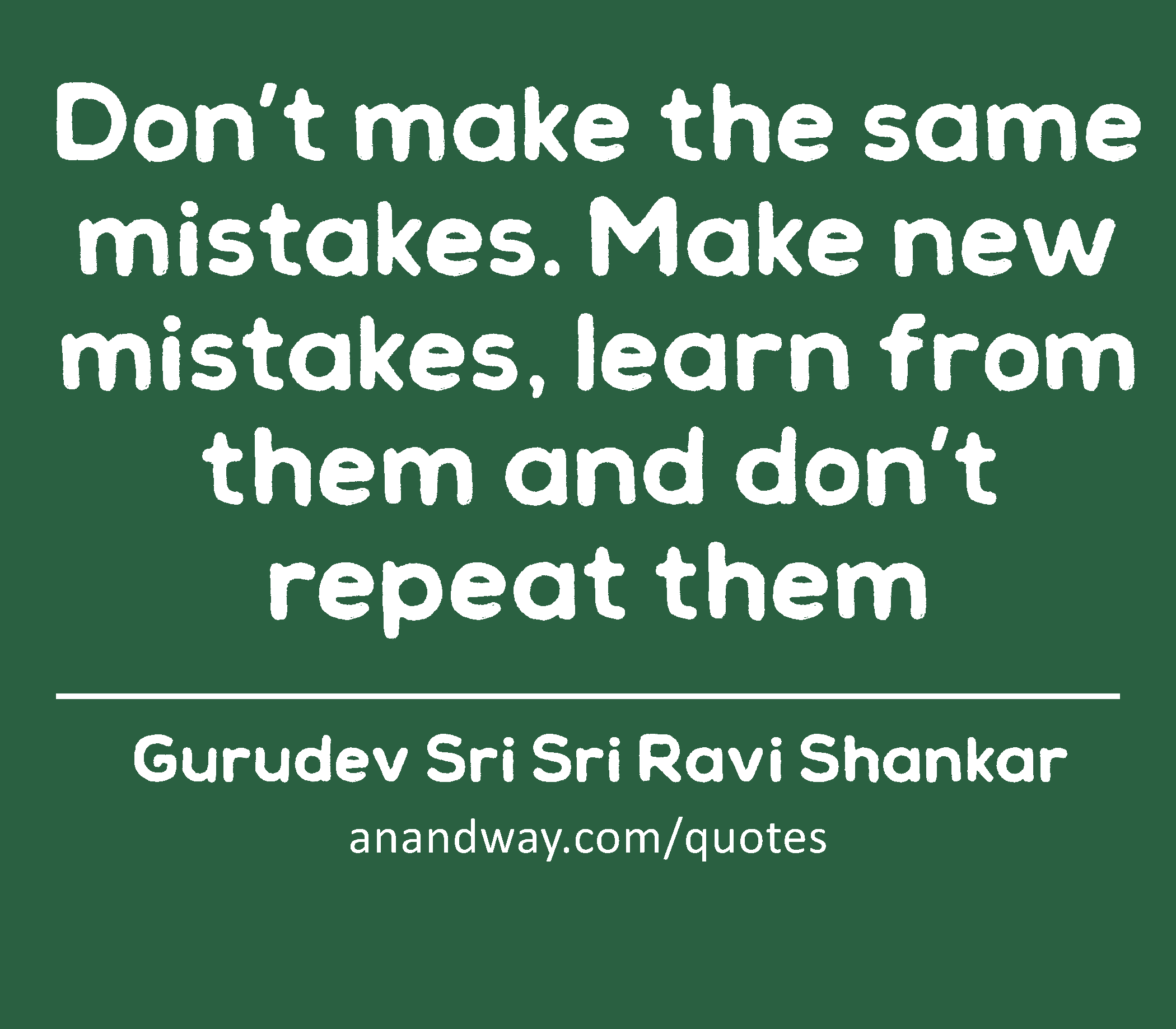 Don’t make the same mistakes. Make new mistakes, learn from them and don’t repeat them 
 -Gurudev Sri Sri Ravi Shankar