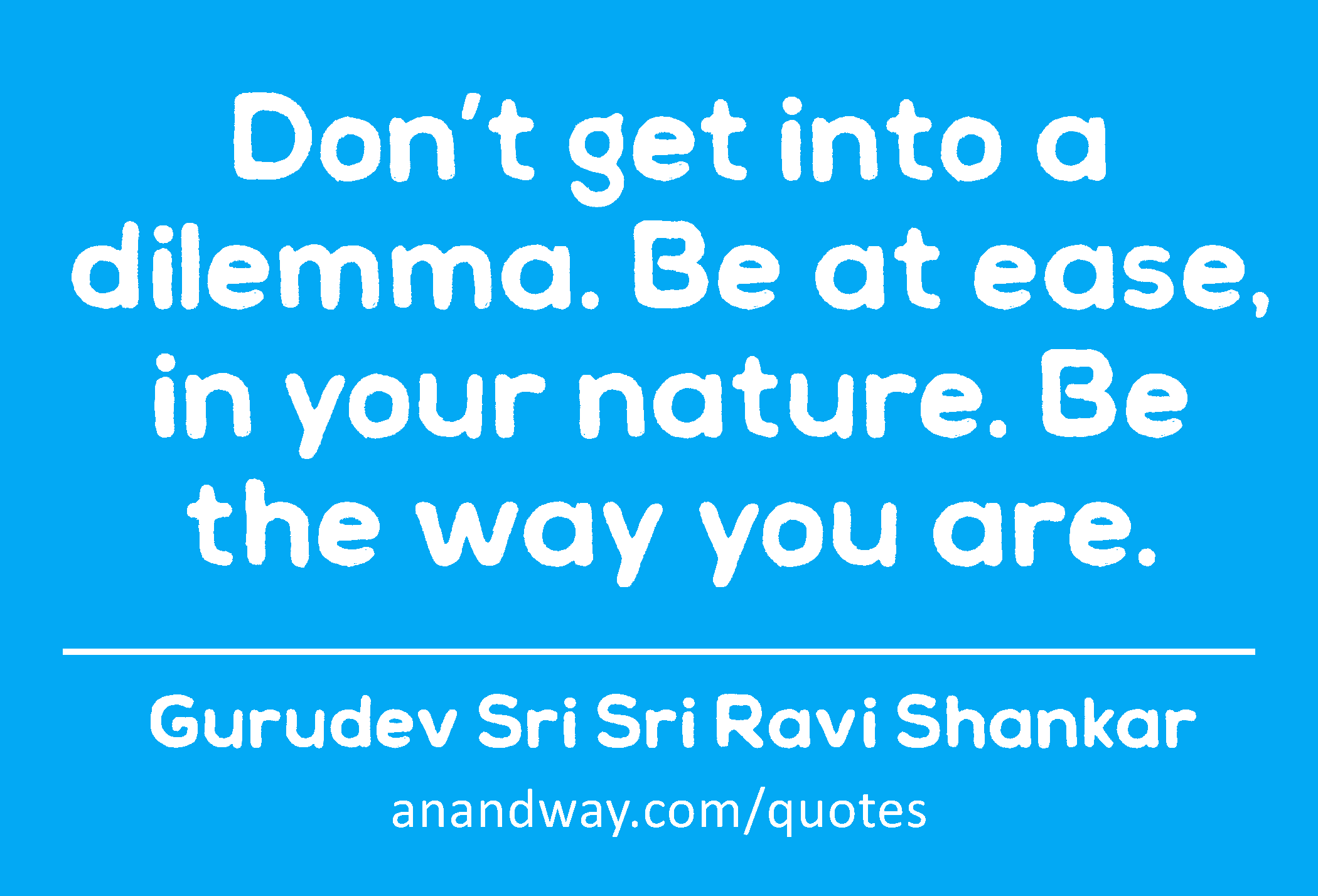 Don’t get into a dilemma. Be at ease, in your nature. Be the way you are. 
 -Gurudev Sri Sri Ravi Shankar