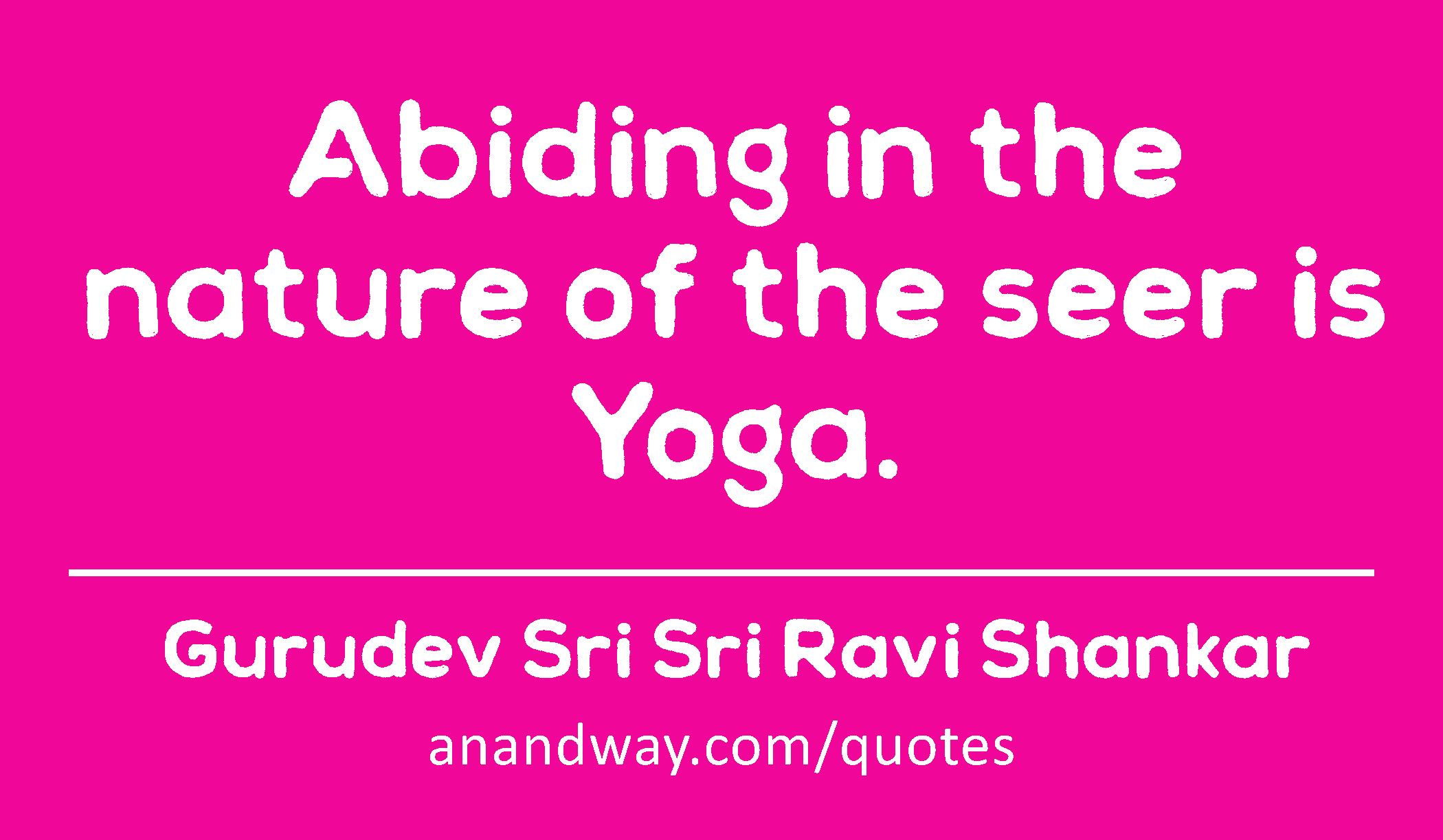 Abiding in the nature of the seer is Yoga. 
 -Gurudev Sri Sri Ravi Shankar