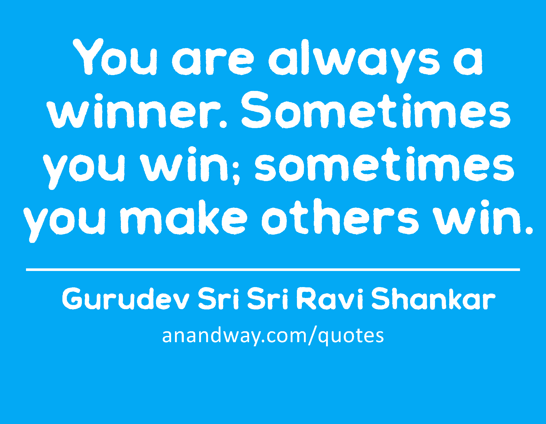 You are always a winner. Sometimes you win; sometimes you make others win. 
 -Gurudev Sri Sri Ravi Shankar