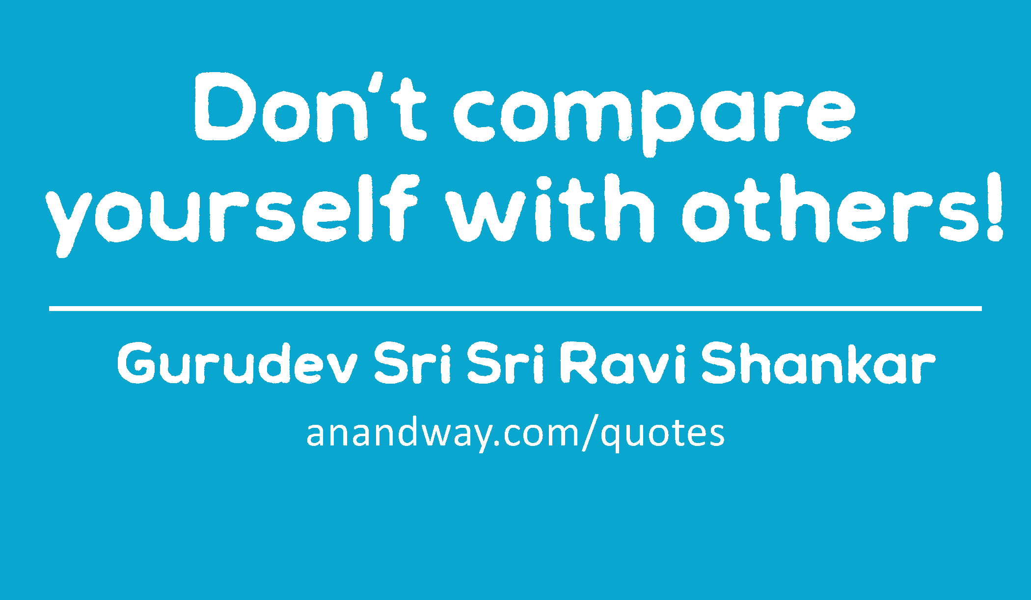 Don't compare yourself with others! 
 -Gurudev Sri Sri Ravi Shankar
