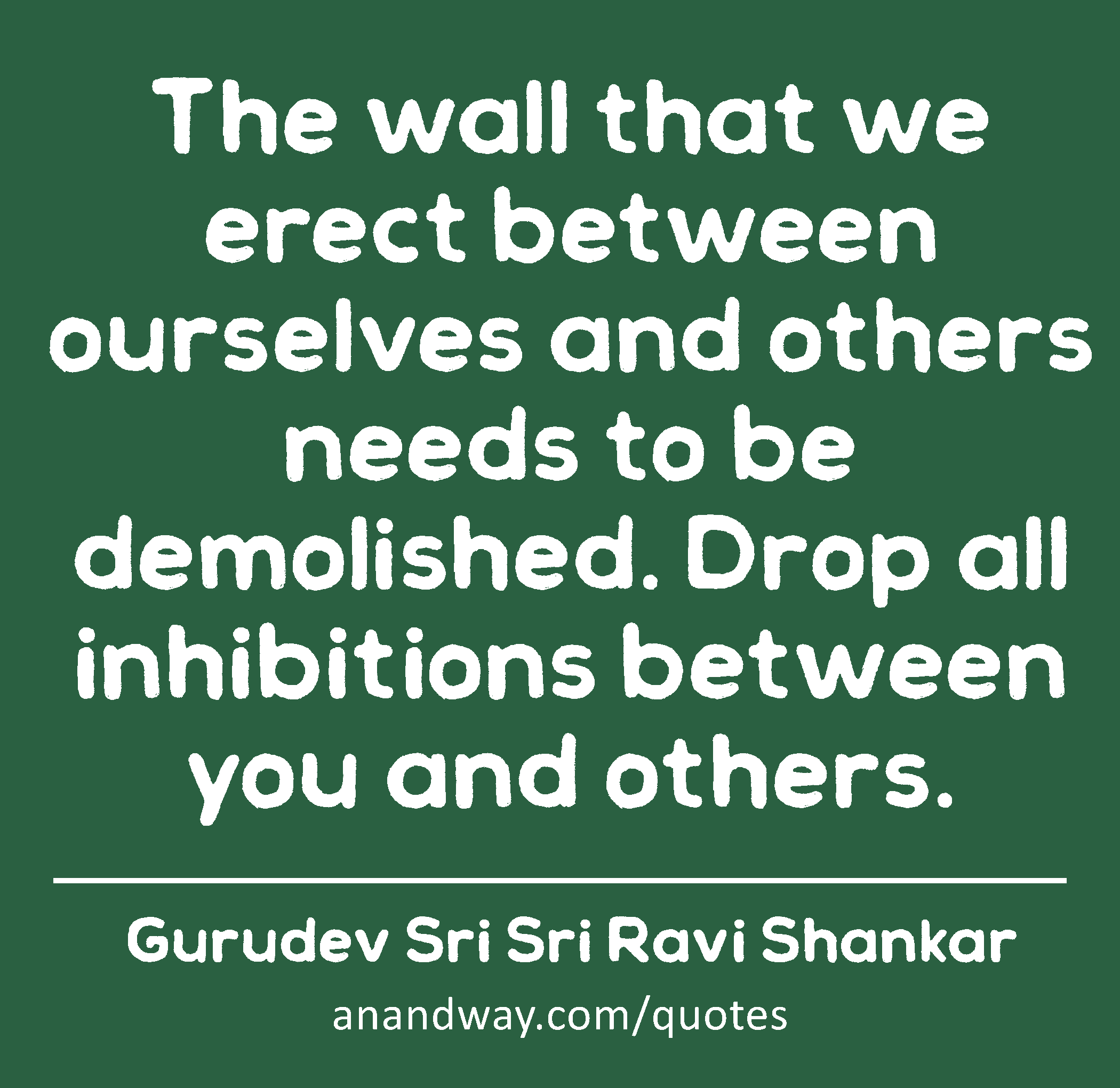 The wall that we erect between ourselves and others needs to be demolished. Drop all inhibitions
 -Gurudev Sri Sri Ravi Shankar
