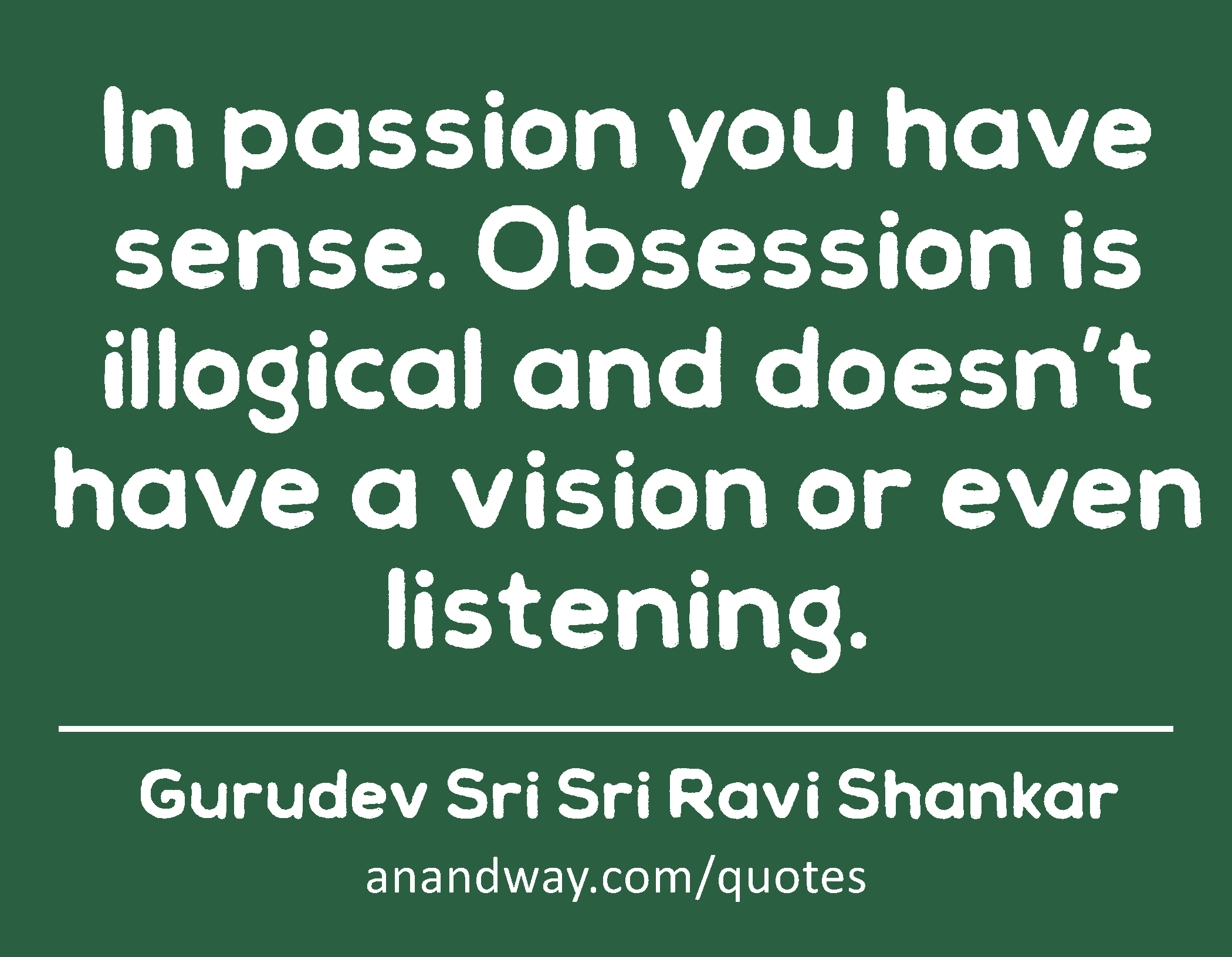 In passion you have sense. Obsession is illogical and doesn’t have a vision or even listening. 
 -Gurudev Sri Sri Ravi Shankar