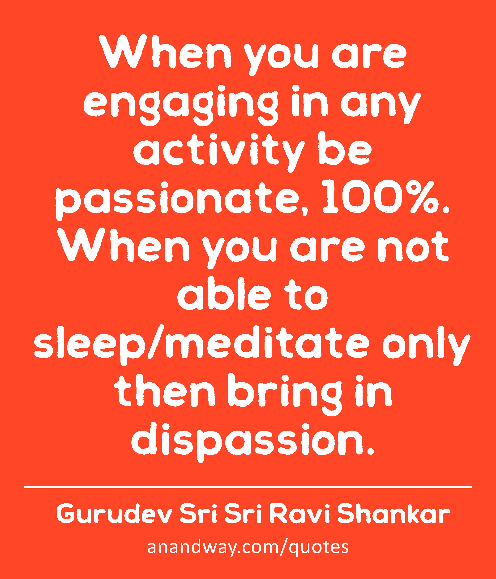 When you are engaging in any activity be passionate, 100%. When you are not able to sleep/meditate
 -Gurudev Sri Sri Ravi Shankar