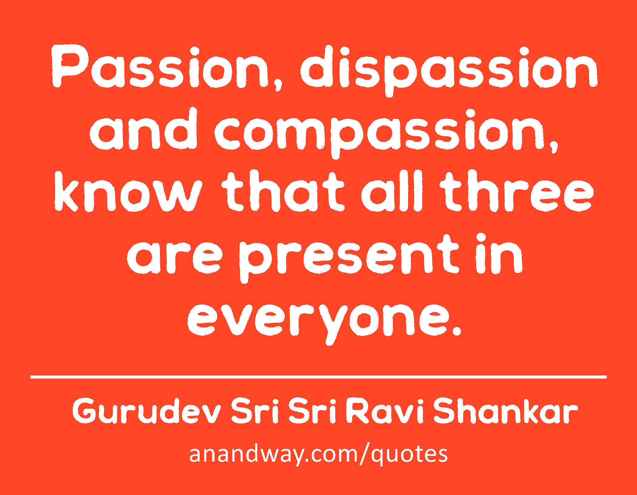 Passion, dispassion and compassion, know that all three are present in everyone. 
 -Gurudev Sri Sri Ravi Shankar