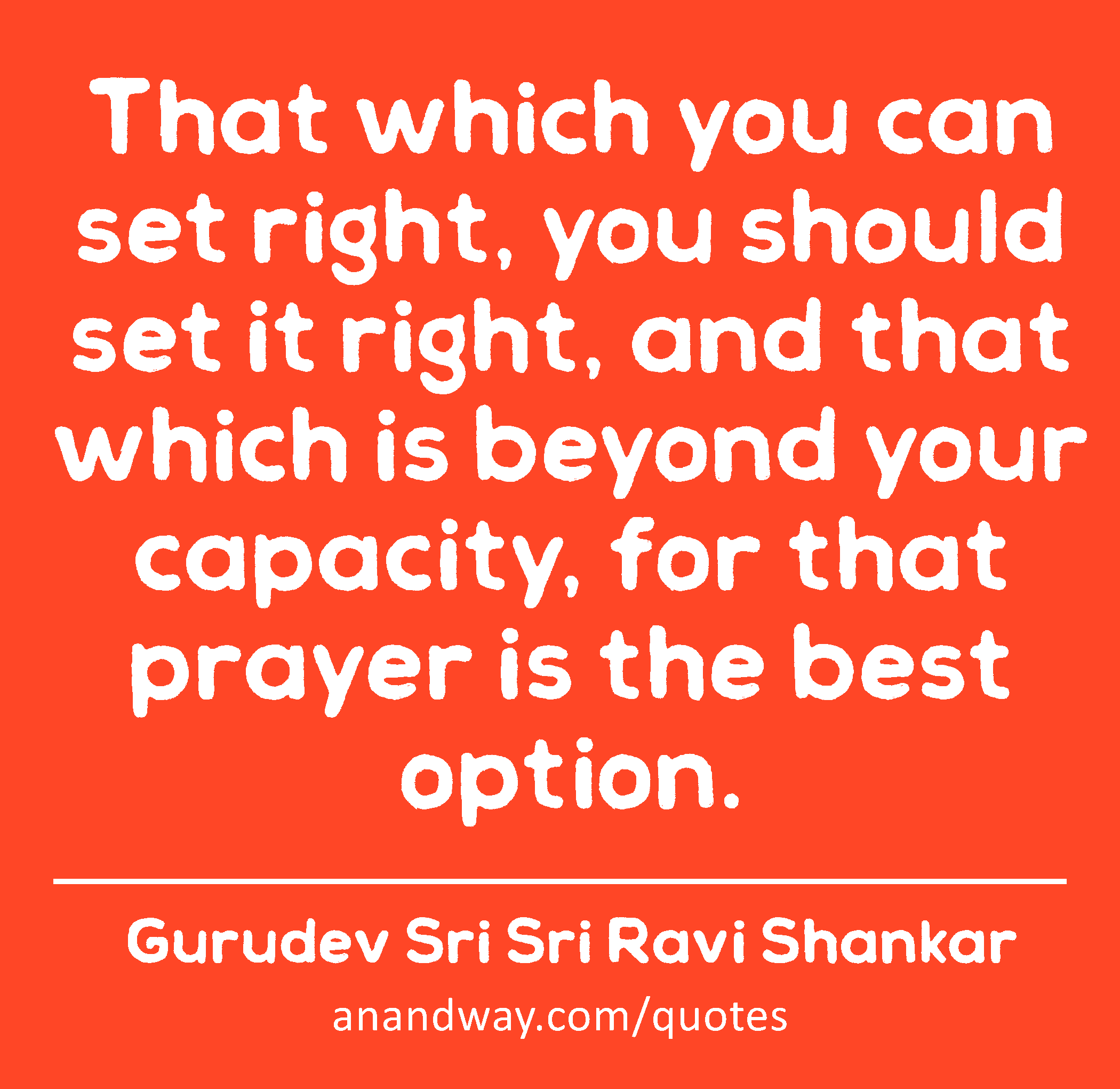 That which you can set right, you should set it right, and that which is beyond your capacity, for
 -Gurudev Sri Sri Ravi Shankar
