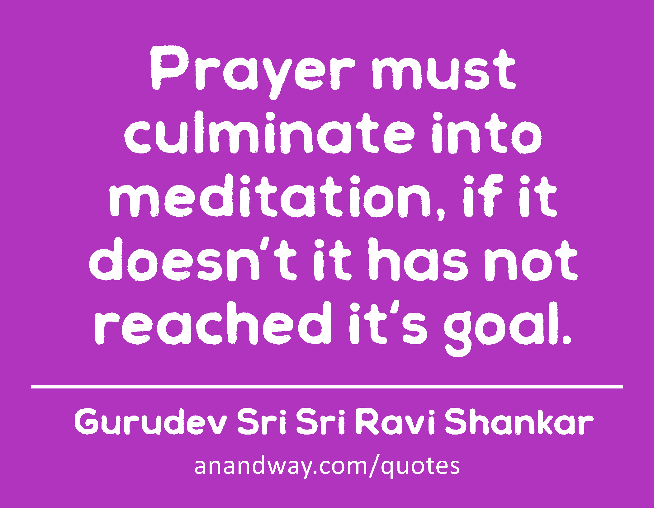 Prayer must culminate into meditation, if it doesn't it has not reached it's goal. 
 -Gurudev Sri Sri Ravi Shankar