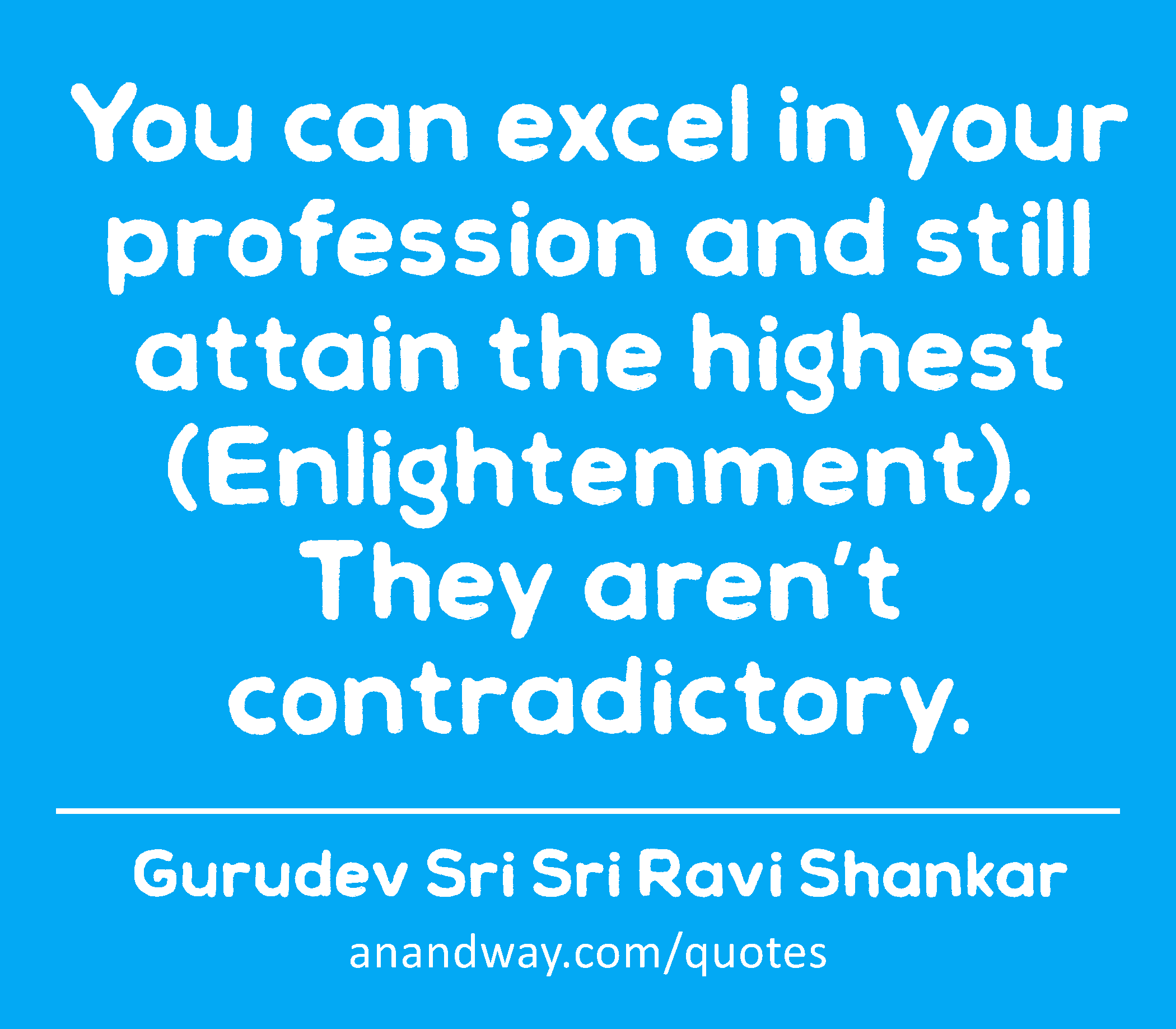 You can excel in your profession and still attain the highest (Enlightenment). They aren’t
 -Gurudev Sri Sri Ravi Shankar