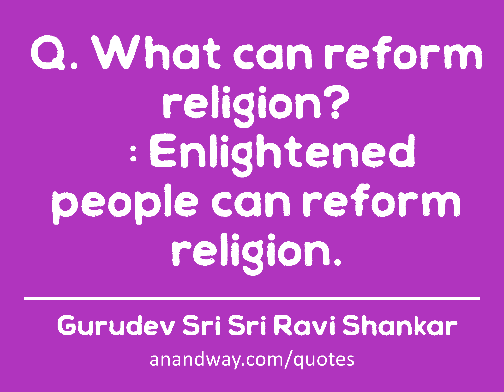Q. What can reform religion? 
   : Enlightened people can reform religion.
 -Gurudev Sri Sri Ravi Shankar