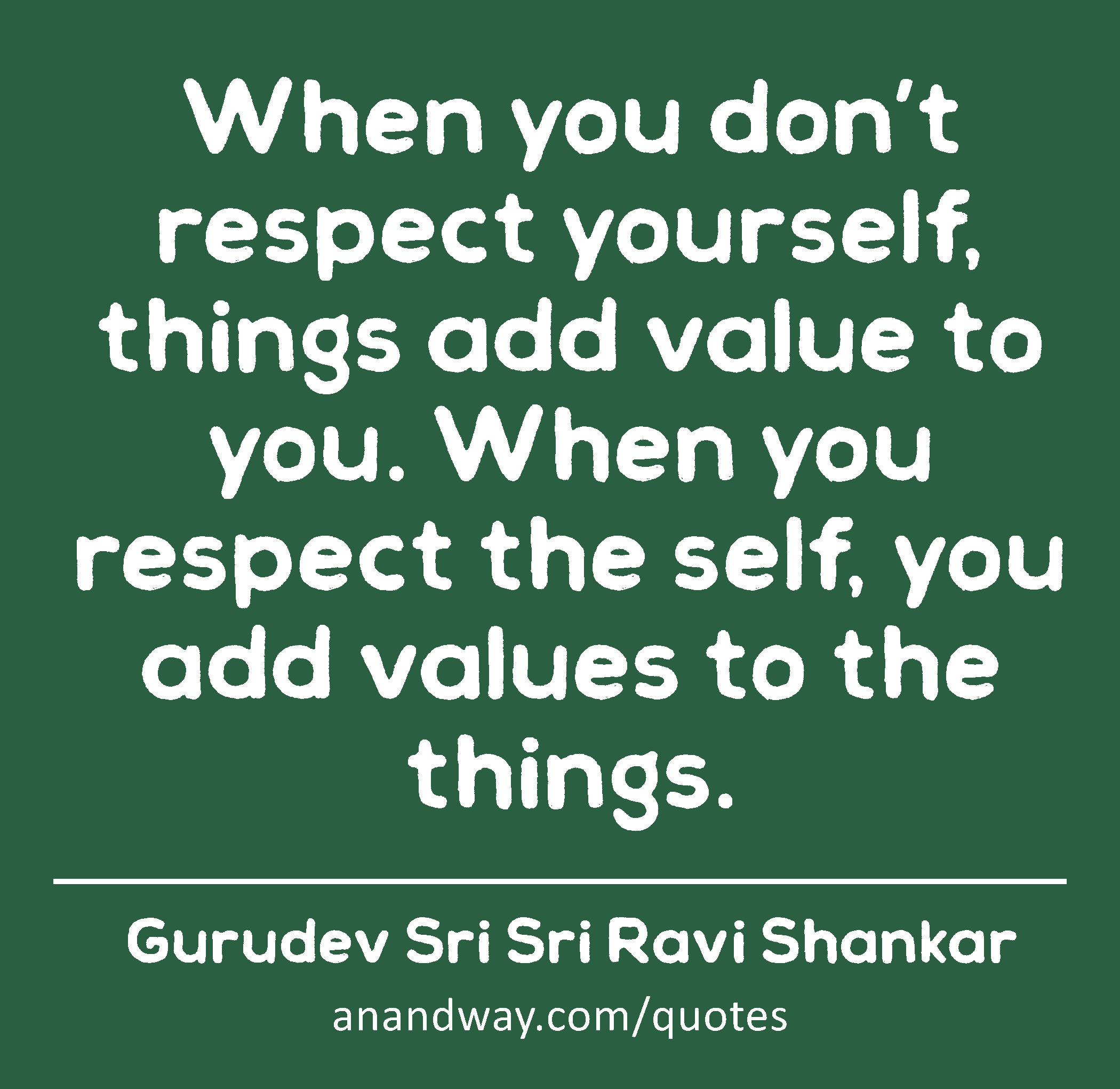 When you don’t respect yourself, things add value to you. When you respect the self, you add values
 -Gurudev Sri Sri Ravi Shankar