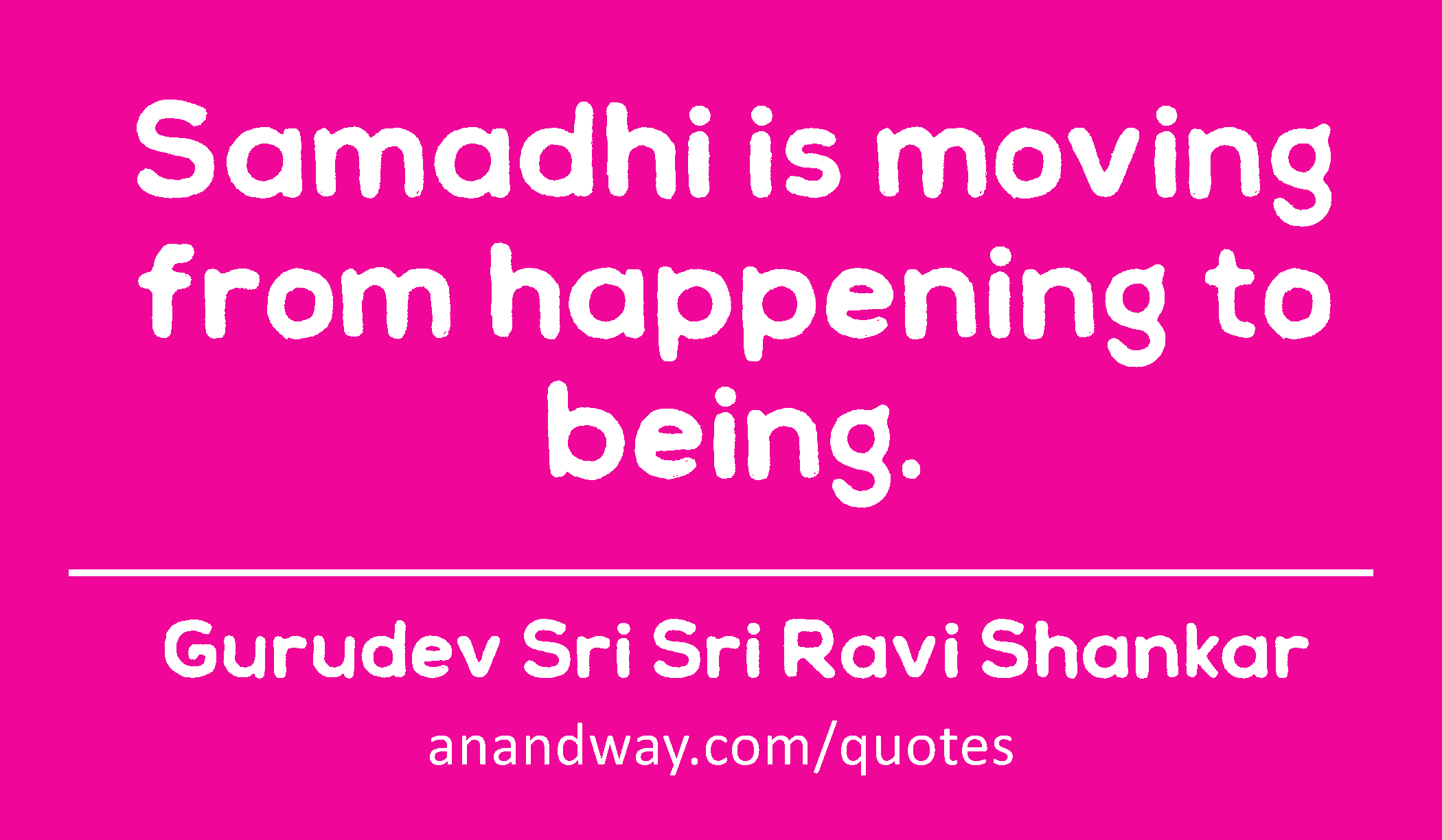 Samadhi is moving from happening to being. 
 -Gurudev Sri Sri Ravi Shankar