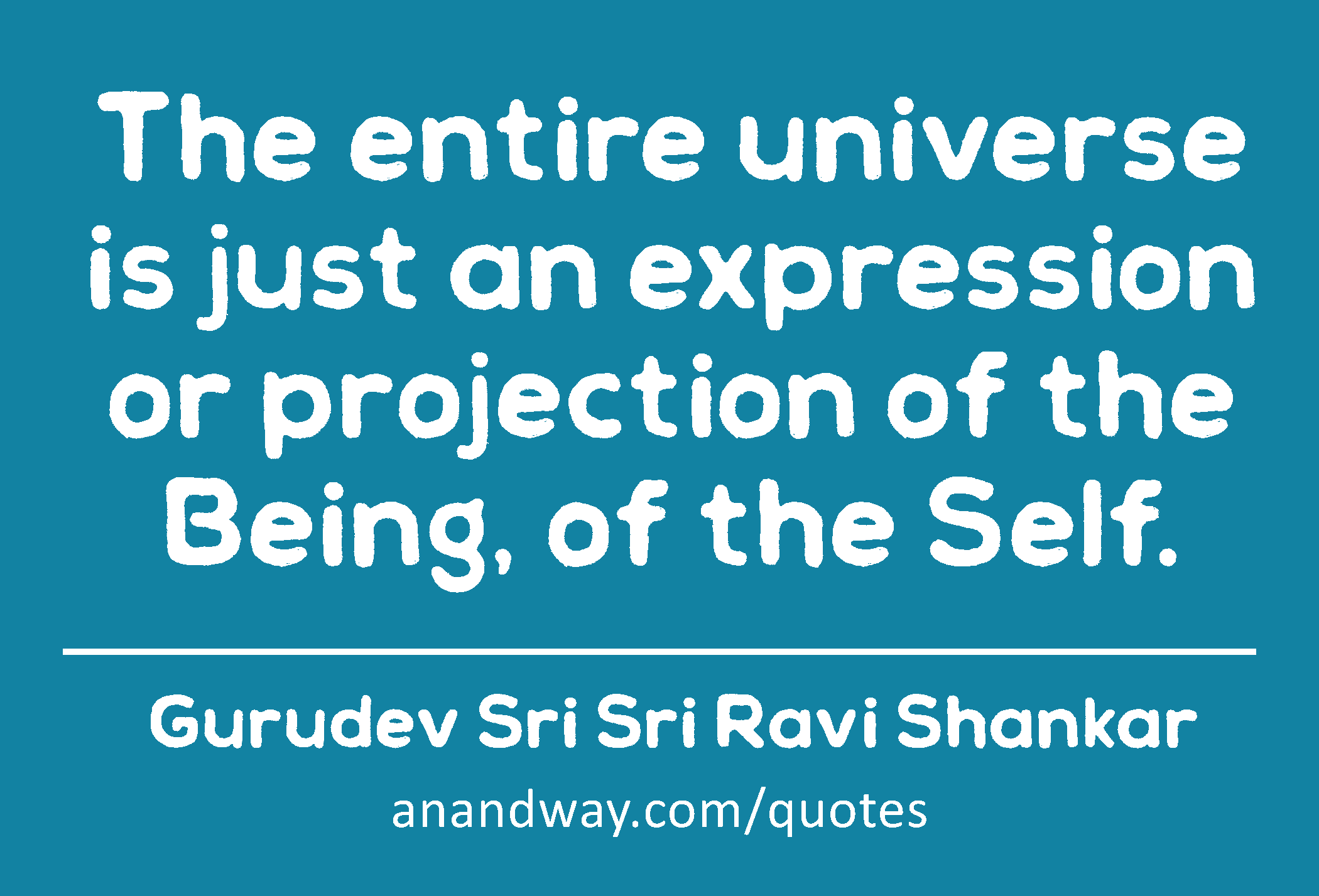 The entire universe is just an expression or projection of the Being, of the Self. 
 -Gurudev Sri Sri Ravi Shankar