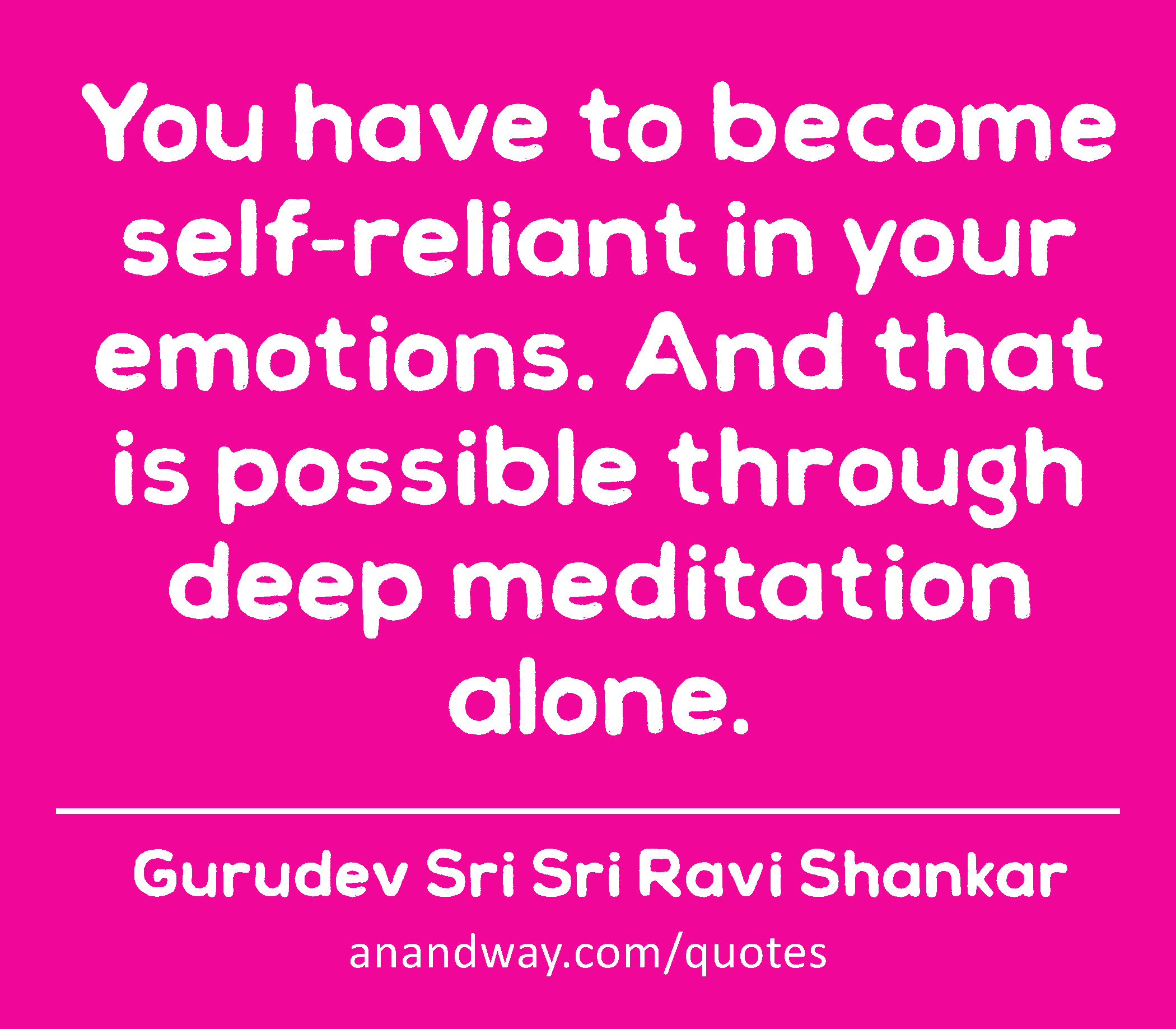 You have to become self-reliant in your emotions. And that is possible through deep meditation
 -Gurudev Sri Sri Ravi Shankar