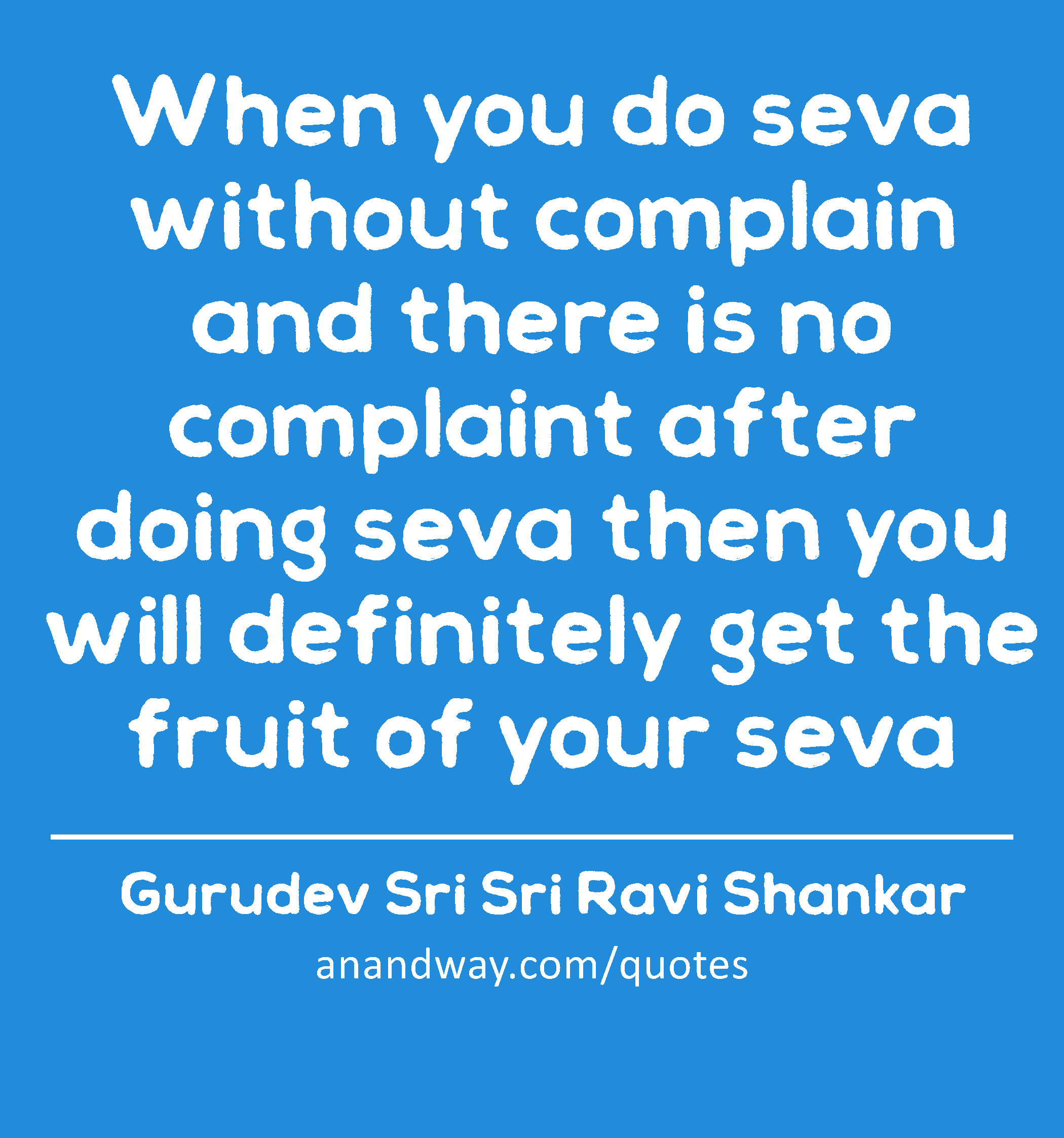 When you do seva without complain and there is no complaint after doing seva then you will
 -Gurudev Sri Sri Ravi Shankar