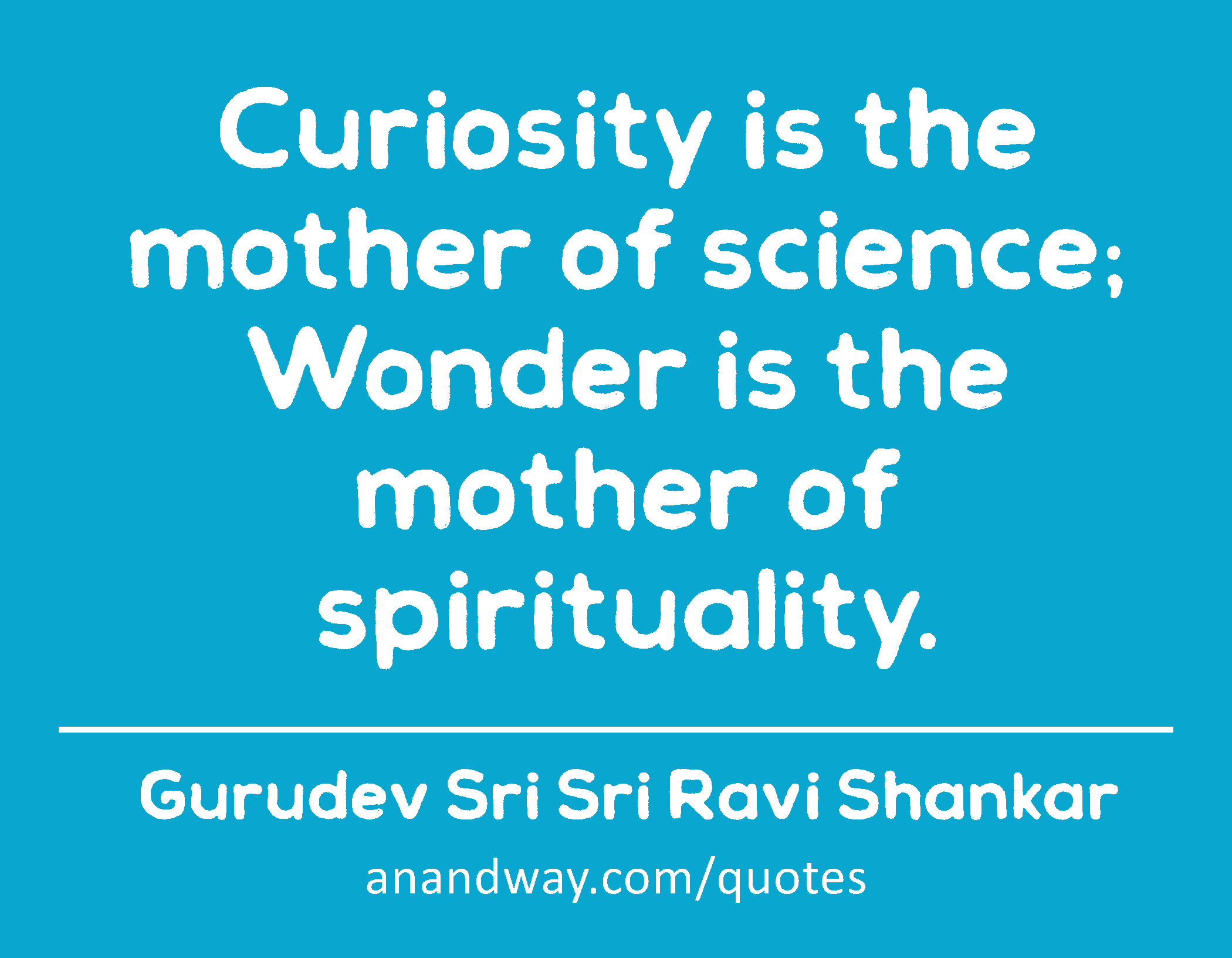 Curiosity is the mother of science; Wonder is the mother of spirituality. 
 -Gurudev Sri Sri Ravi Shankar