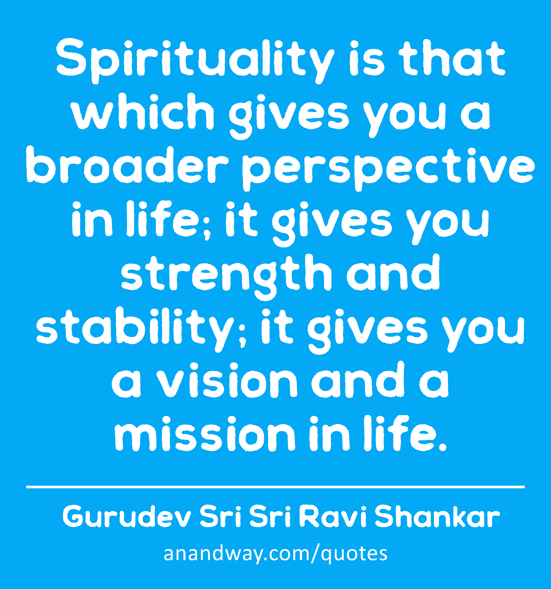 Spirituality is that which gives you a broader perspective in life; it gives you strength and
 -Gurudev Sri Sri Ravi Shankar