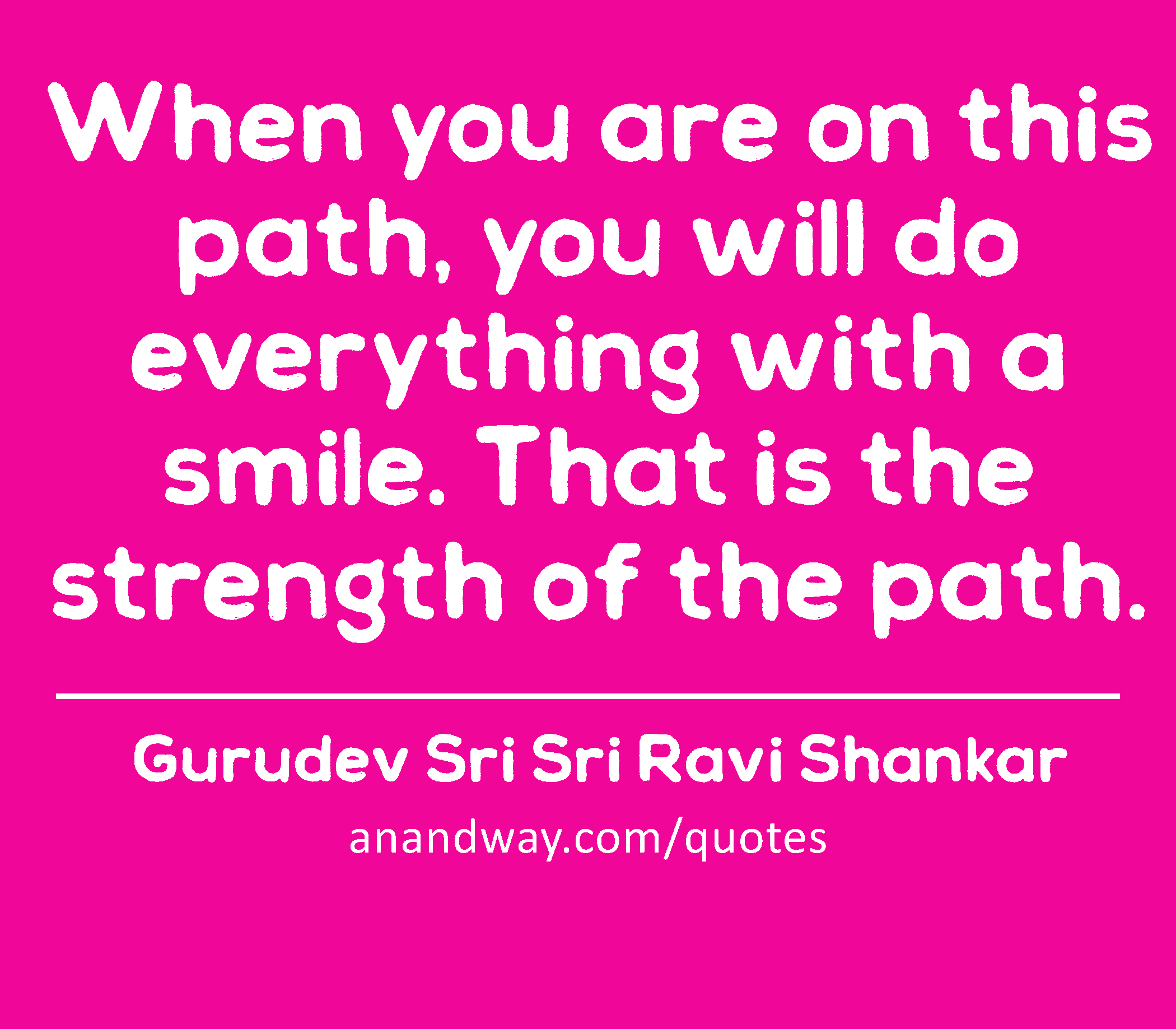 When you are on this path, you will do everything with a smile. That is the strength of the path.
 -Gurudev Sri Sri Ravi Shankar