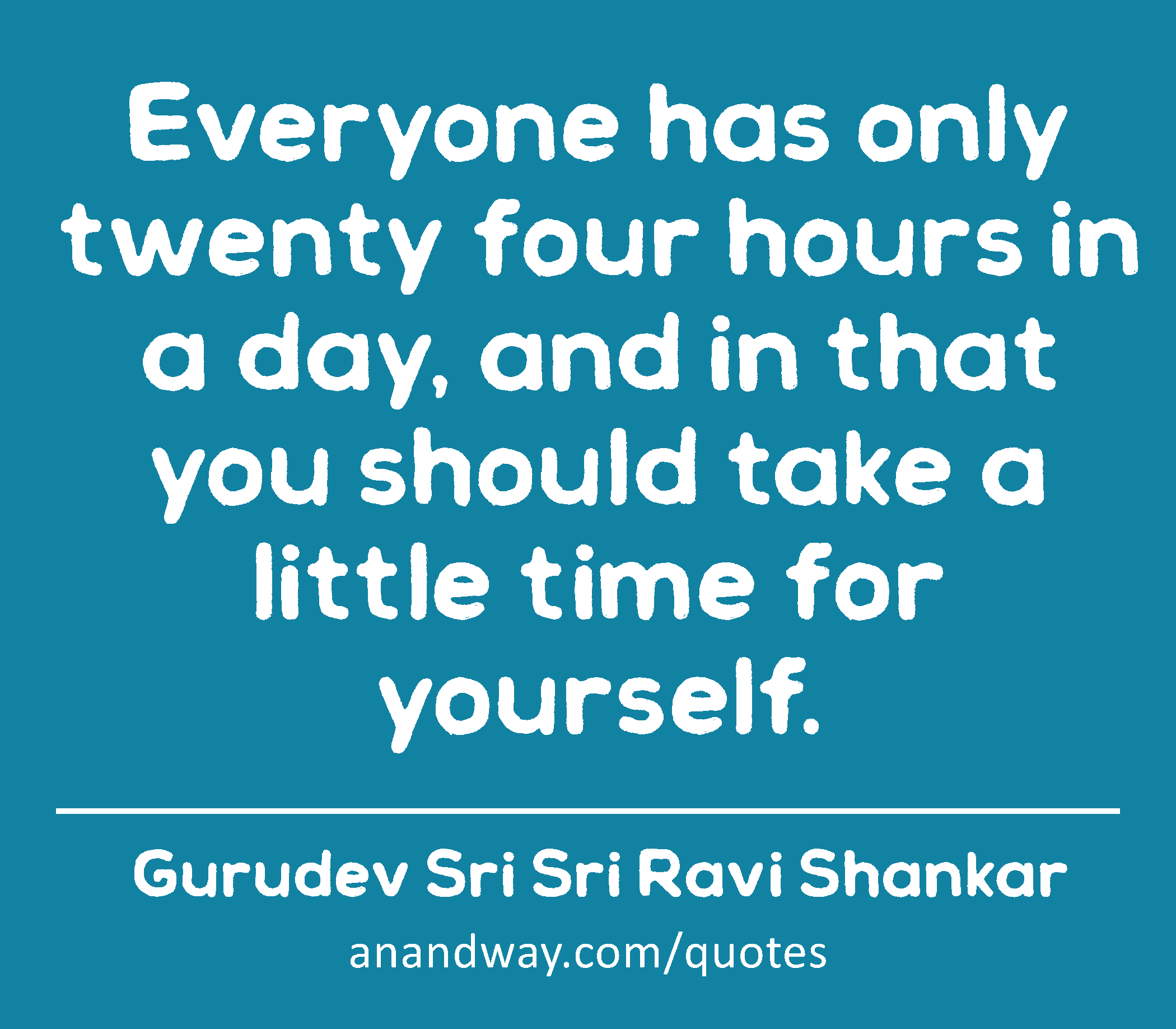 Everyone has only twenty four hours in a day, and in that you should take a little time for
 -Gurudev Sri Sri Ravi Shankar