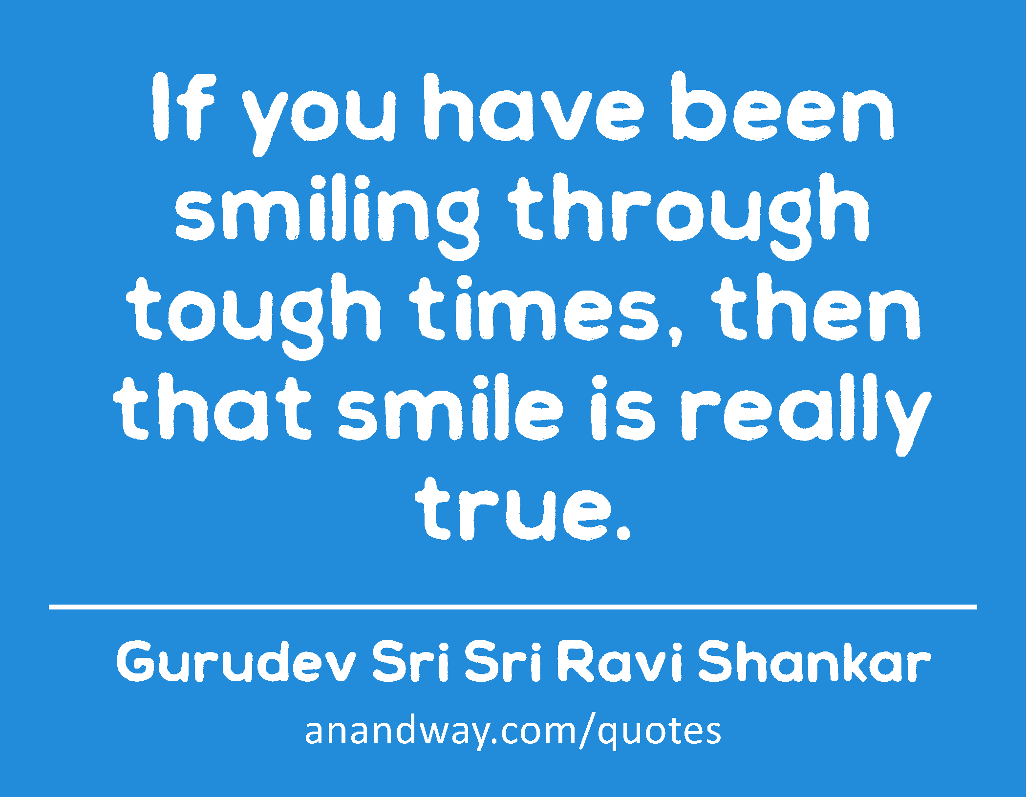 If you have been smiling through tough times, then that smile is really true. 
 -Gurudev Sri Sri Ravi Shankar