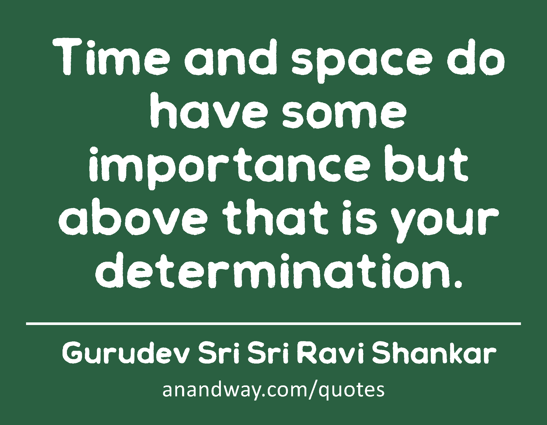 Time and space do have some importance but above that is your determination. 
 -Gurudev Sri Sri Ravi Shankar
