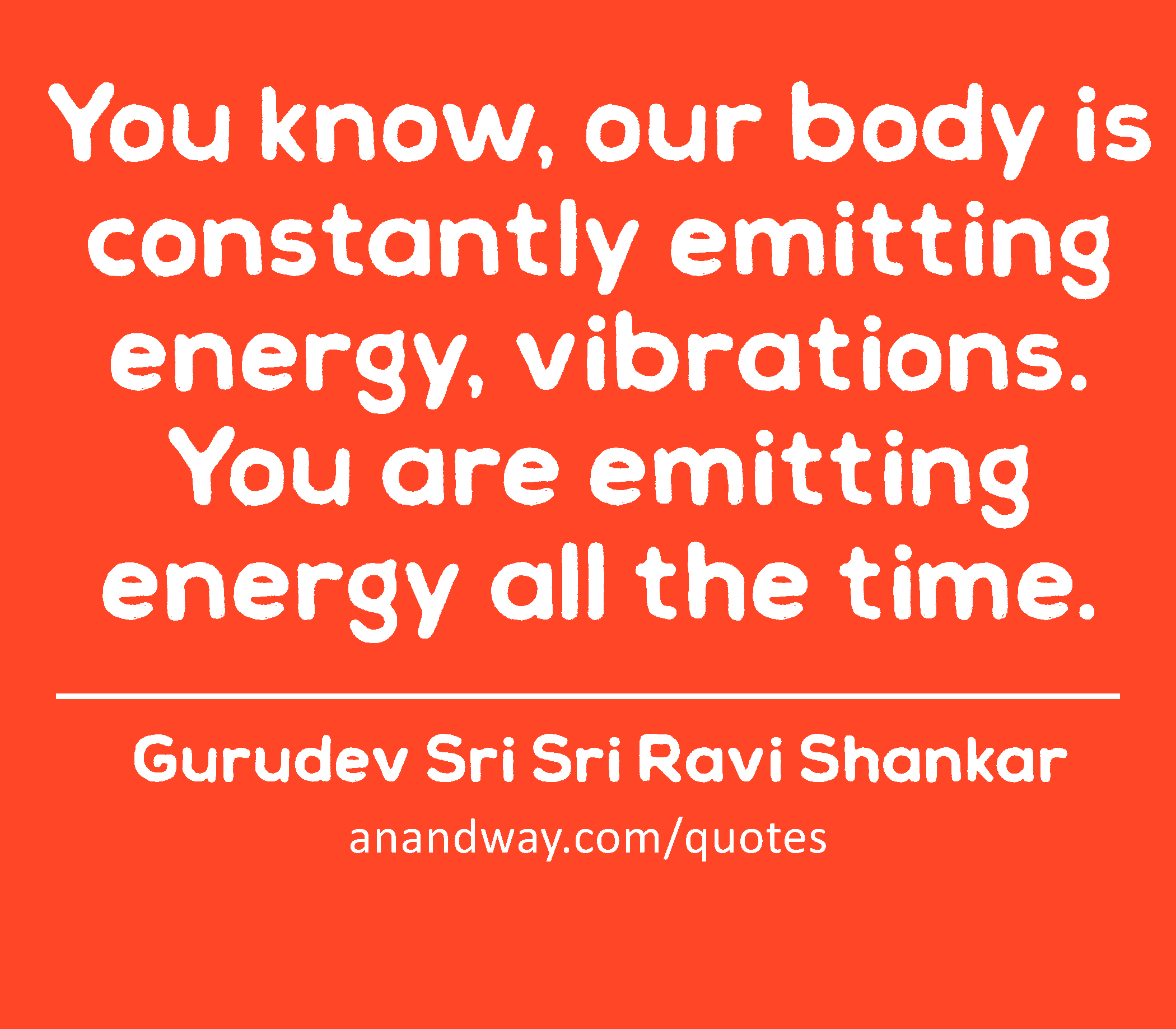You know, our body is constantly emitting energy, vibrations. You are emitting energy all the time.
 -Gurudev Sri Sri Ravi Shankar