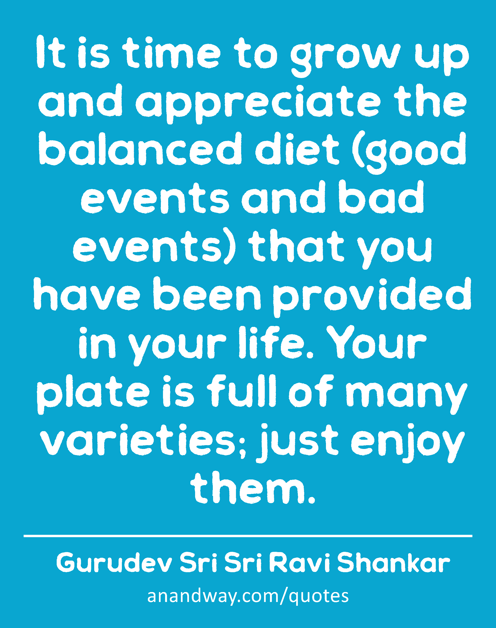 It is time to grow up and appreciate the balanced diet (good events and bad events) that you have
 -Gurudev Sri Sri Ravi Shankar