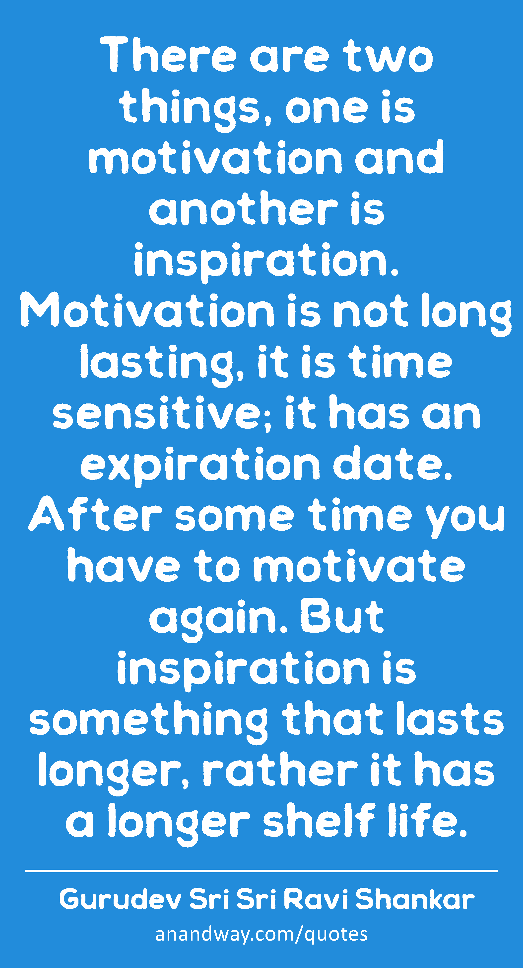 There are two things, one is motivation and another is inspiration. Motivation is not long lasting,
 -Gurudev Sri Sri Ravi Shankar